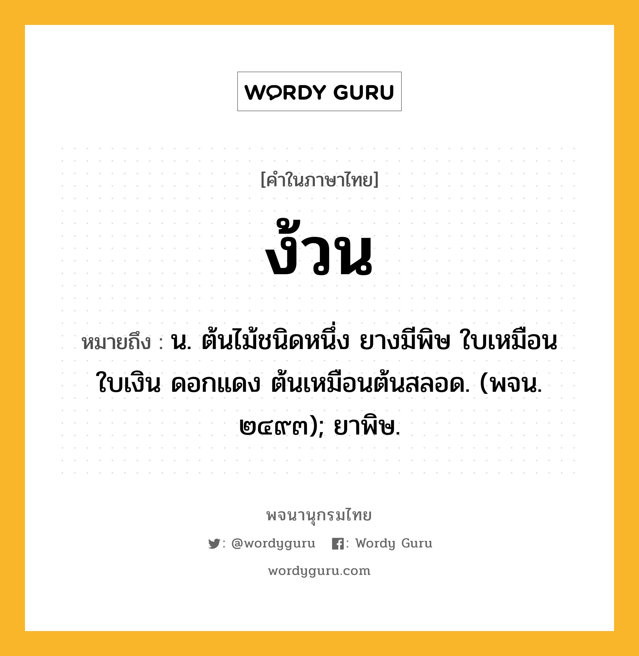 ง้วน หมายถึงอะไร?, คำในภาษาไทย ง้วน หมายถึง น. ต้นไม้ชนิดหนึ่ง ยางมีพิษ ใบเหมือนใบเงิน ดอกแดง ต้นเหมือนต้นสลอด. (พจน. ๒๔๙๓); ยาพิษ.