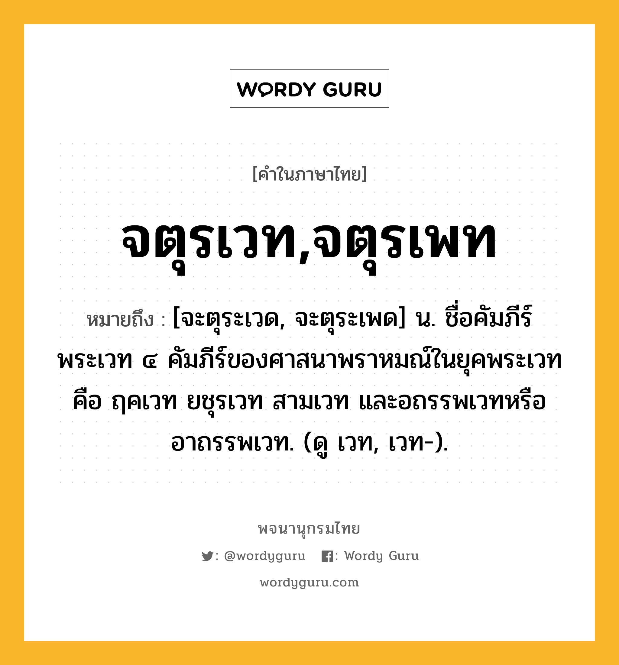 จตุรเวท,จตุรเพท หมายถึงอะไร?, คำในภาษาไทย จตุรเวท,จตุรเพท หมายถึง [จะตุระเวด, จะตุระเพด] น. ชื่อคัมภีร์พระเวท ๔ คัมภีร์ของศาสนาพราหมณ์ในยุคพระเวท คือ ฤคเวท ยชุรเวท สามเวท และอถรรพเวทหรืออาถรรพเวท. (ดู เวท, เวท-).