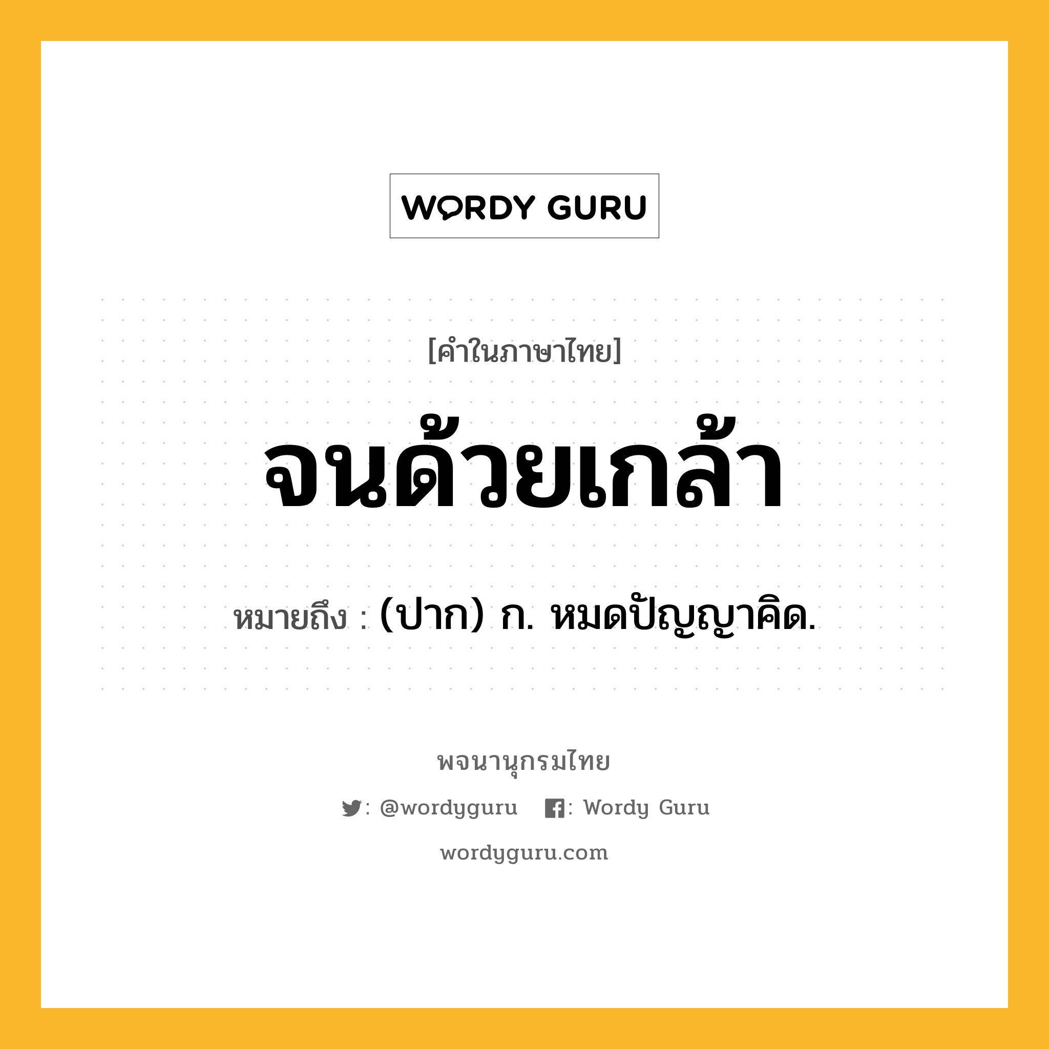 จนด้วยเกล้า หมายถึงอะไร?, คำในภาษาไทย จนด้วยเกล้า หมายถึง (ปาก) ก. หมดปัญญาคิด.