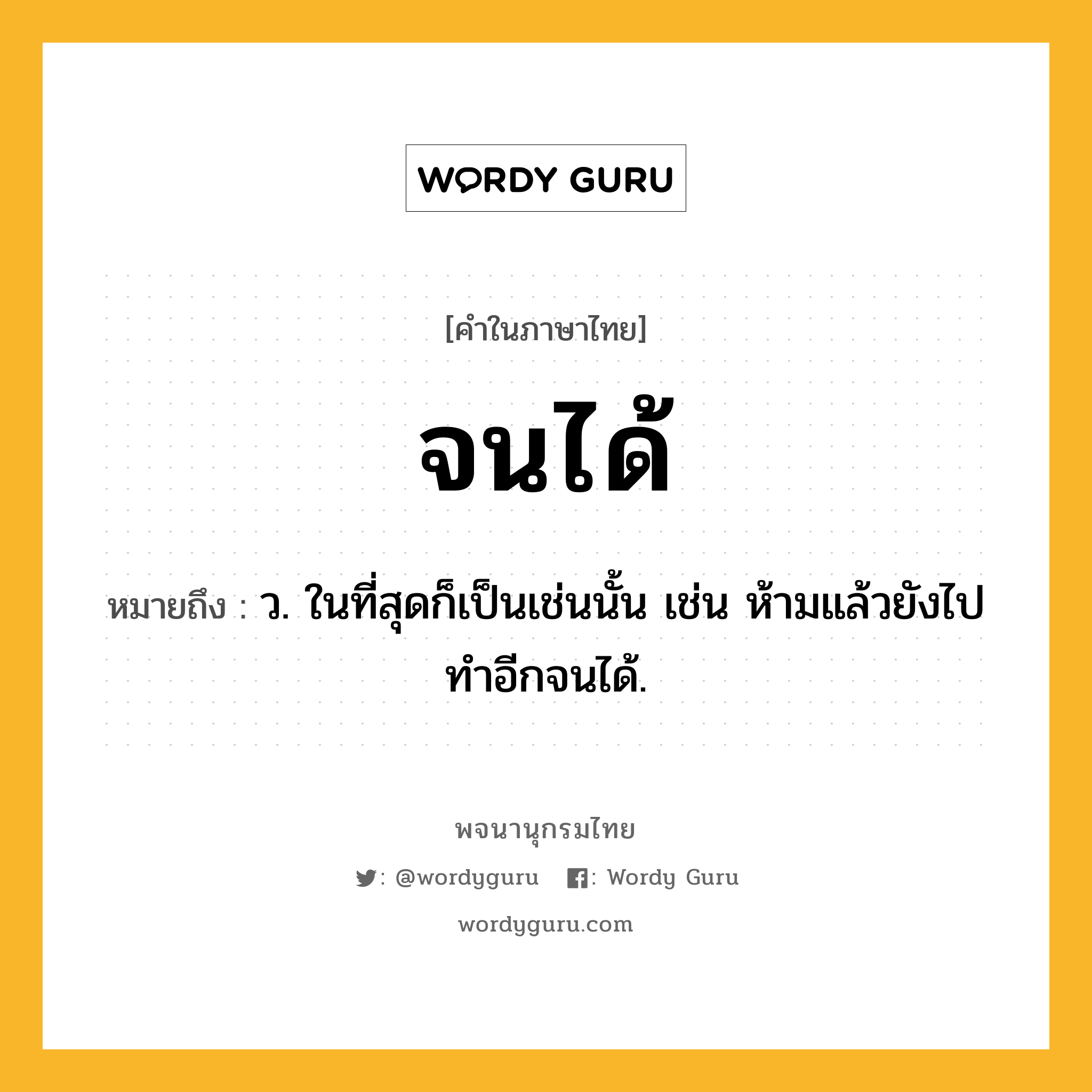 จนได้ หมายถึงอะไร?, คำในภาษาไทย จนได้ หมายถึง ว. ในที่สุดก็เป็นเช่นนั้น เช่น ห้ามแล้วยังไปทำอีกจนได้.