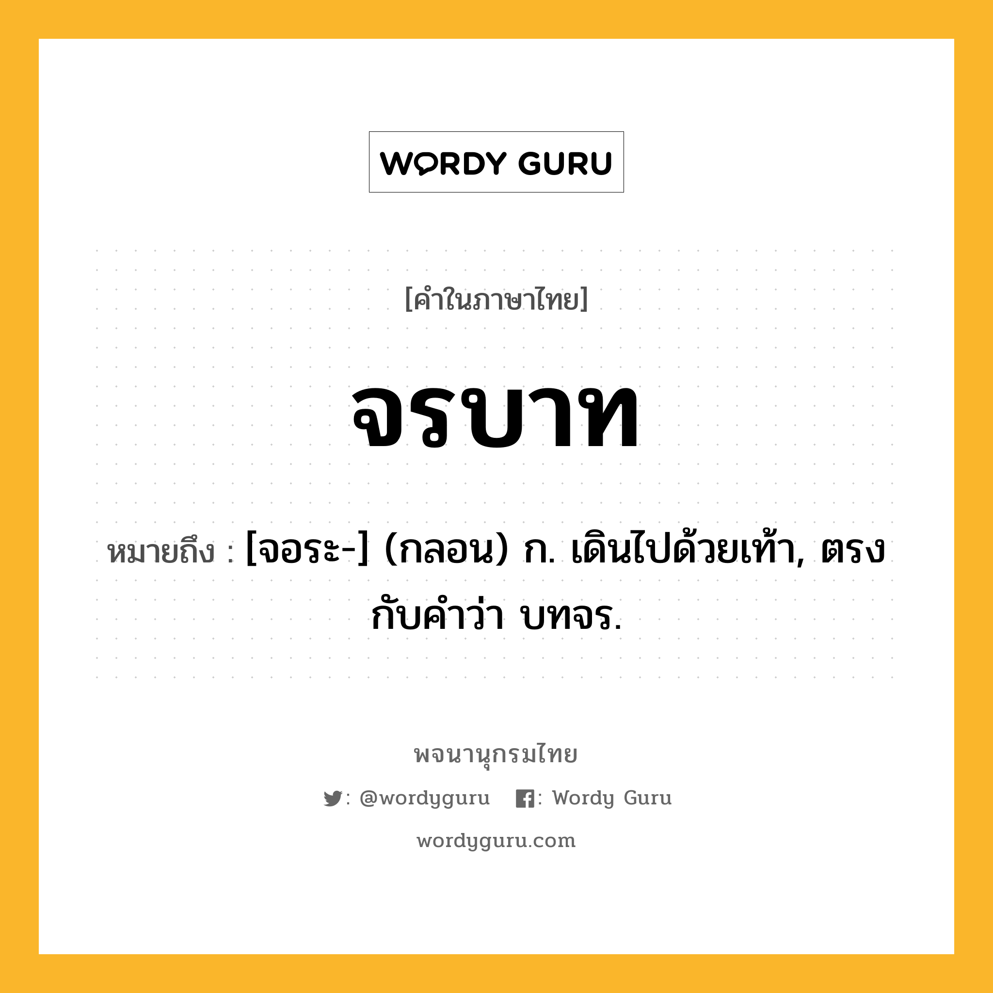 จรบาท หมายถึงอะไร?, คำในภาษาไทย จรบาท หมายถึง [จอระ-] (กลอน) ก. เดินไปด้วยเท้า, ตรงกับคําว่า บทจร.