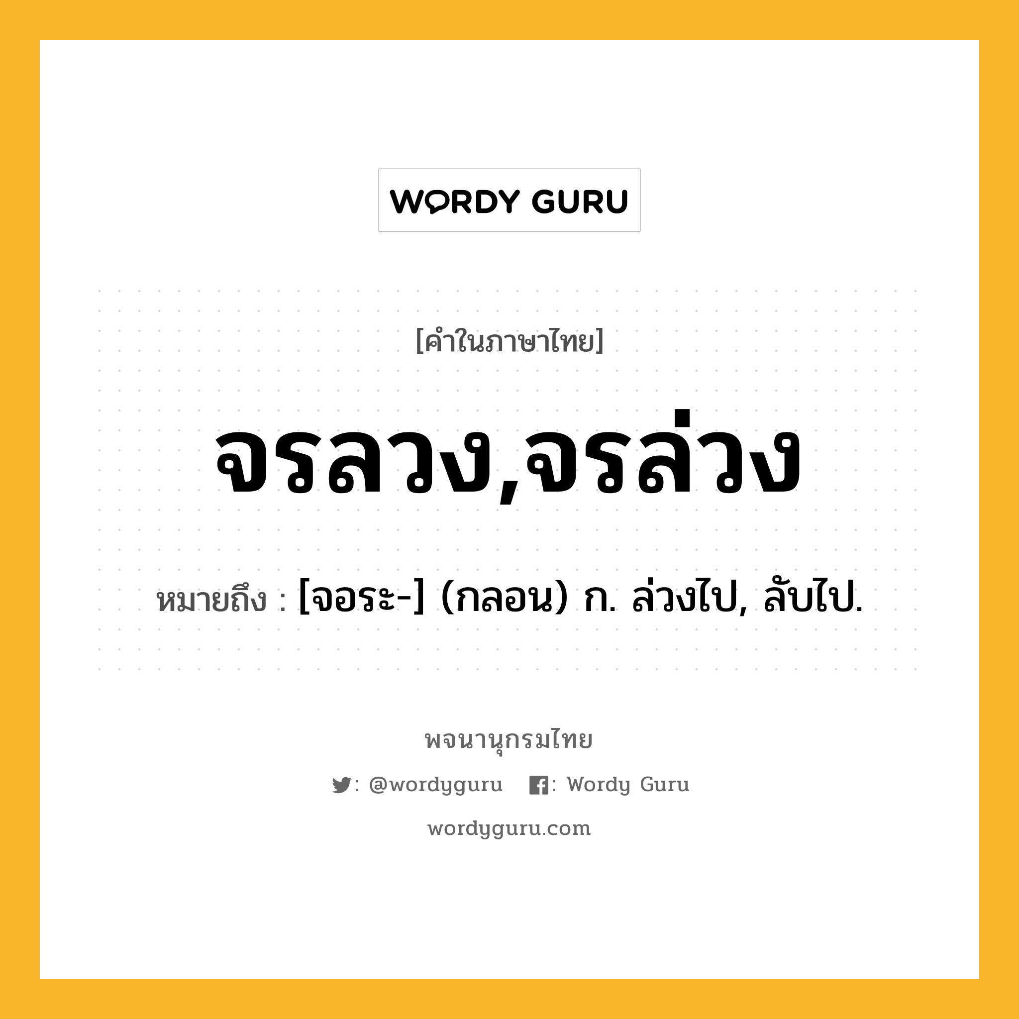 จรลวง,จรล่วง หมายถึงอะไร?, คำในภาษาไทย จรลวง,จรล่วง หมายถึง [จอระ-] (กลอน) ก. ล่วงไป, ลับไป.