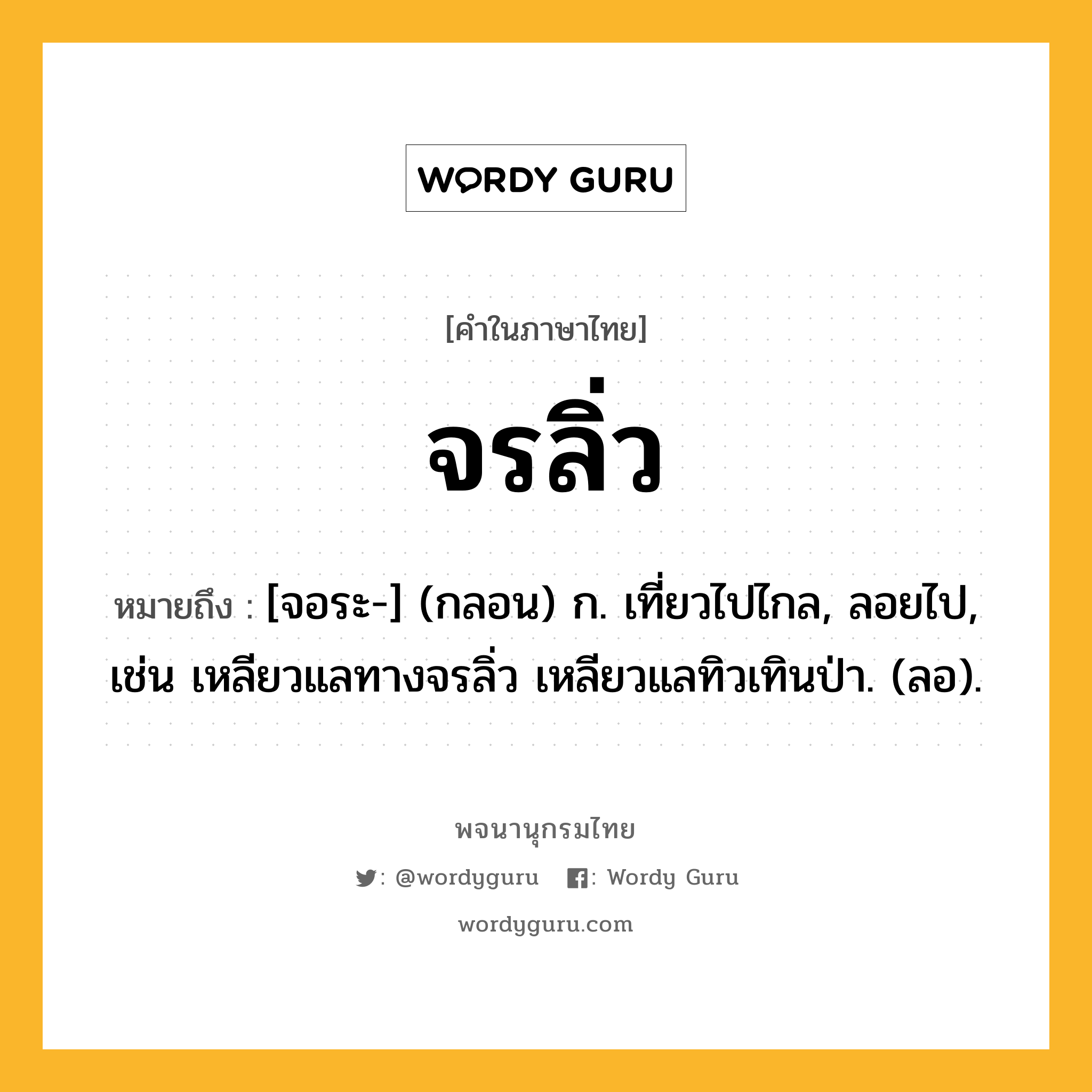 จรลิ่ว หมายถึงอะไร?, คำในภาษาไทย จรลิ่ว หมายถึง [จอระ-] (กลอน) ก. เที่ยวไปไกล, ลอยไป, เช่น เหลียวแลทางจรลิ่ว เหลียวแลทิวเทินป่า. (ลอ).