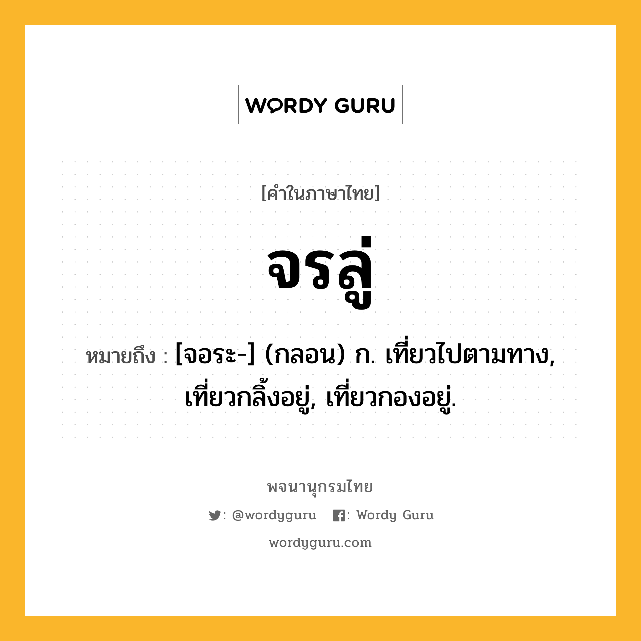 จรลู่ หมายถึงอะไร?, คำในภาษาไทย จรลู่ หมายถึง [จอระ-] (กลอน) ก. เที่ยวไปตามทาง, เที่ยวกลิ้งอยู่, เที่ยวกองอยู่.