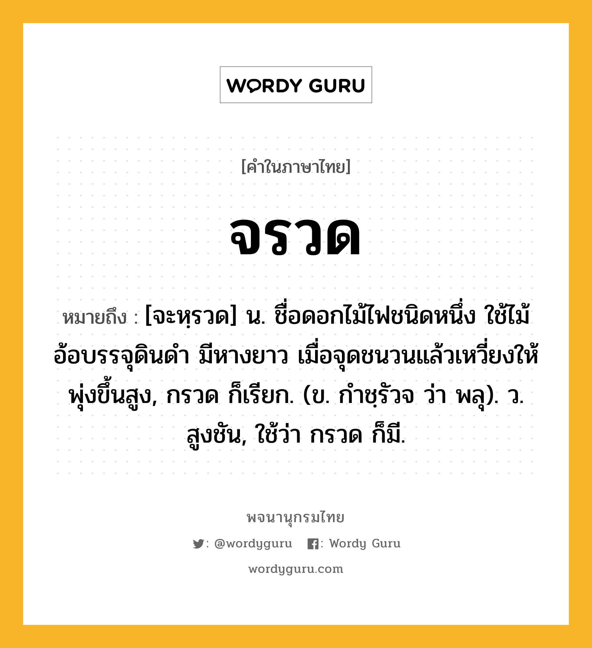 จรวด หมายถึงอะไร?, คำในภาษาไทย จรวด หมายถึง [จะหฺรวด] น. ชื่อดอกไม้ไฟชนิดหนึ่ง ใช้ไม้อ้อบรรจุดินดำ มีหางยาว เมื่อจุดชนวนแล้วเหวี่ยงให้พุ่งขึ้นสูง, กรวด ก็เรียก. (ข. กําชฺรัวจ ว่า พลุ). ว. สูงชัน, ใช้ว่า กรวด ก็มี.