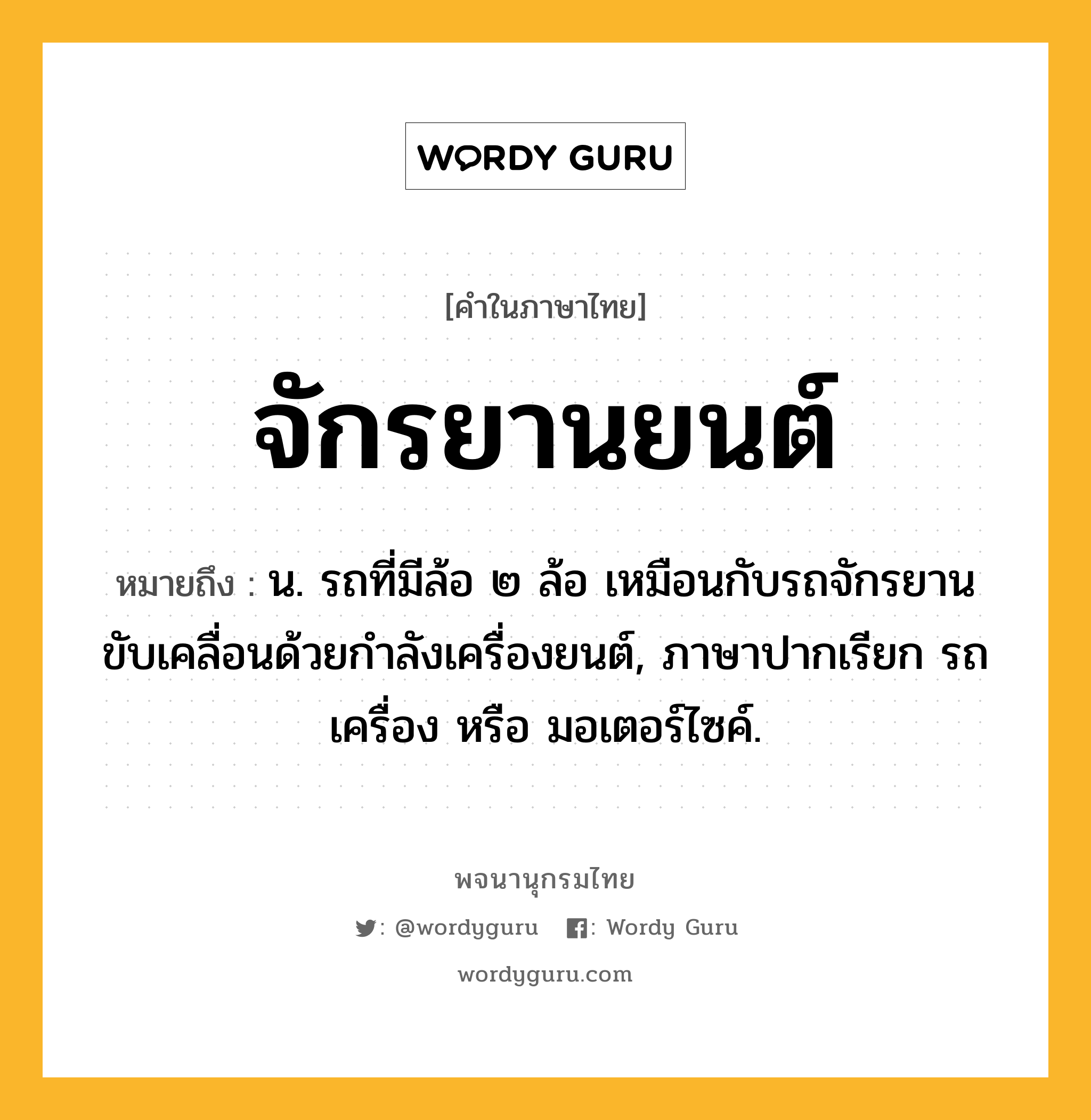 จักรยานยนต์ หมายถึงอะไร?, คำในภาษาไทย จักรยานยนต์ หมายถึง น. รถที่มีล้อ ๒ ล้อ เหมือนกับรถจักรยานขับเคลื่อนด้วยกำลังเครื่องยนต์, ภาษาปากเรียก รถเครื่อง หรือ มอเตอร์ไซค์.