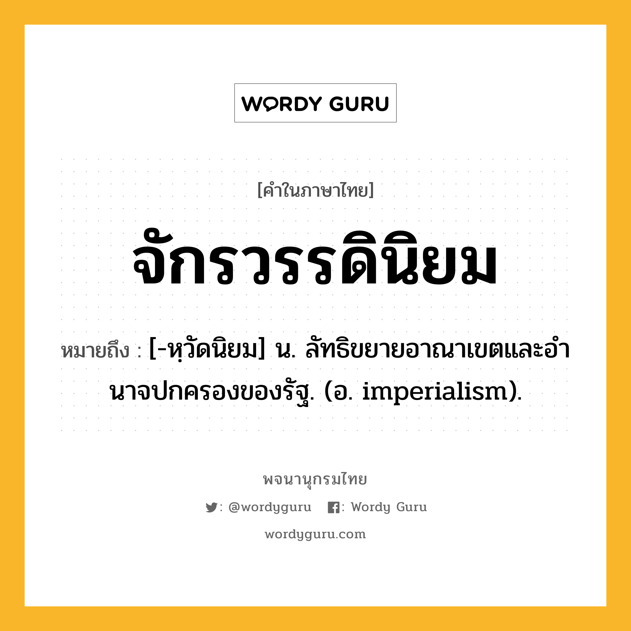 จักรวรรดินิยม หมายถึงอะไร?, คำในภาษาไทย จักรวรรดินิยม หมายถึง [-หฺวัดนิยม] น. ลัทธิขยายอาณาเขตและอํานาจปกครองของรัฐ. (อ. imperialism).