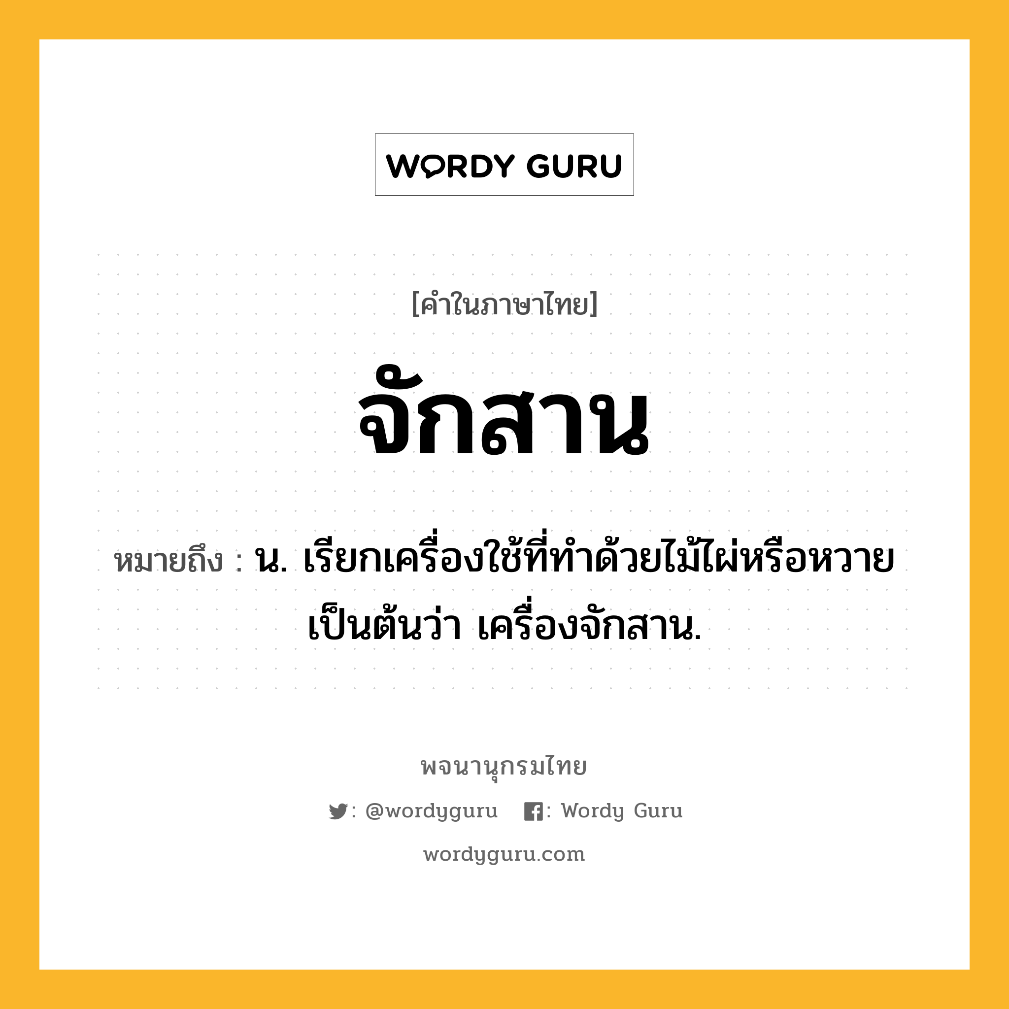 จักสาน หมายถึงอะไร?, คำในภาษาไทย จักสาน หมายถึง น. เรียกเครื่องใช้ที่ทําด้วยไม้ไผ่หรือหวายเป็นต้นว่า เครื่องจักสาน.