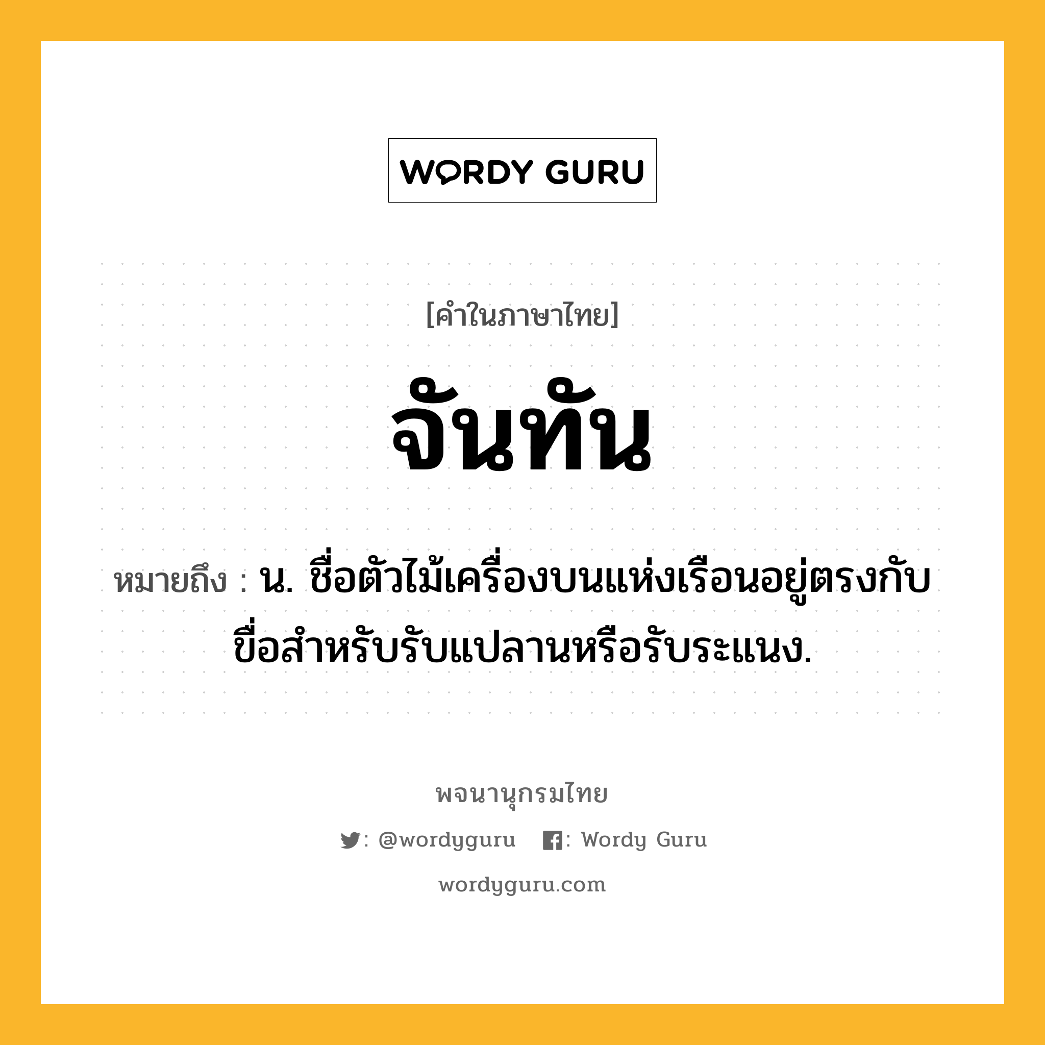 จันทัน หมายถึงอะไร?, คำในภาษาไทย จันทัน หมายถึง น. ชื่อตัวไม้เครื่องบนแห่งเรือนอยู่ตรงกับขื่อสําหรับรับแปลานหรือรับระแนง.