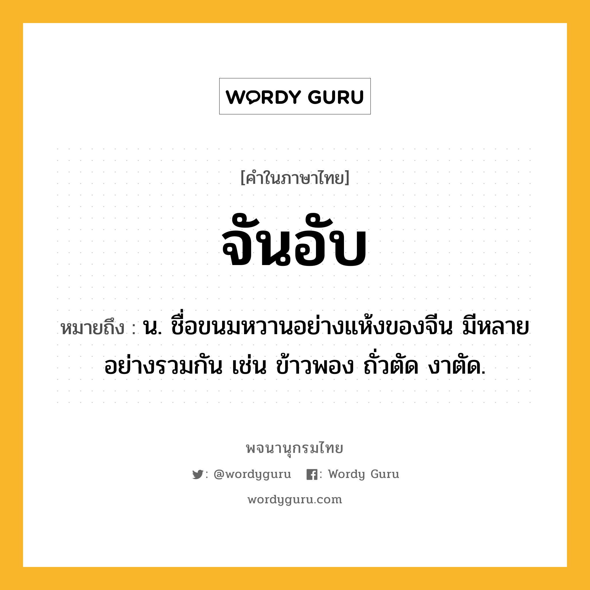 จันอับ หมายถึงอะไร?, คำในภาษาไทย จันอับ หมายถึง น. ชื่อขนมหวานอย่างแห้งของจีน มีหลายอย่างรวมกัน เช่น ข้าวพอง ถั่วตัด งาตัด.