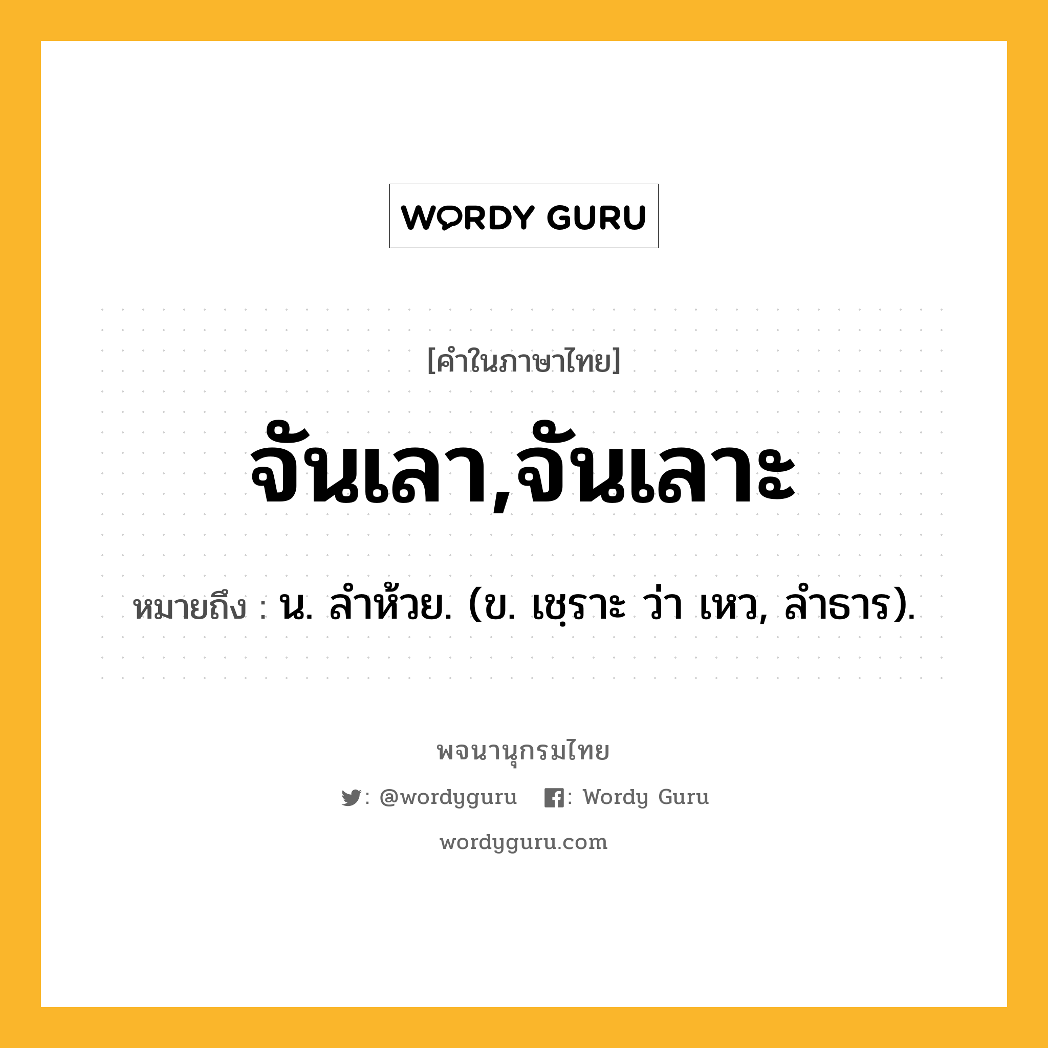 จันเลา,จันเลาะ หมายถึงอะไร?, คำในภาษาไทย จันเลา,จันเลาะ หมายถึง น. ลําห้วย. (ข. เชฺราะ ว่า เหว, ลําธาร).