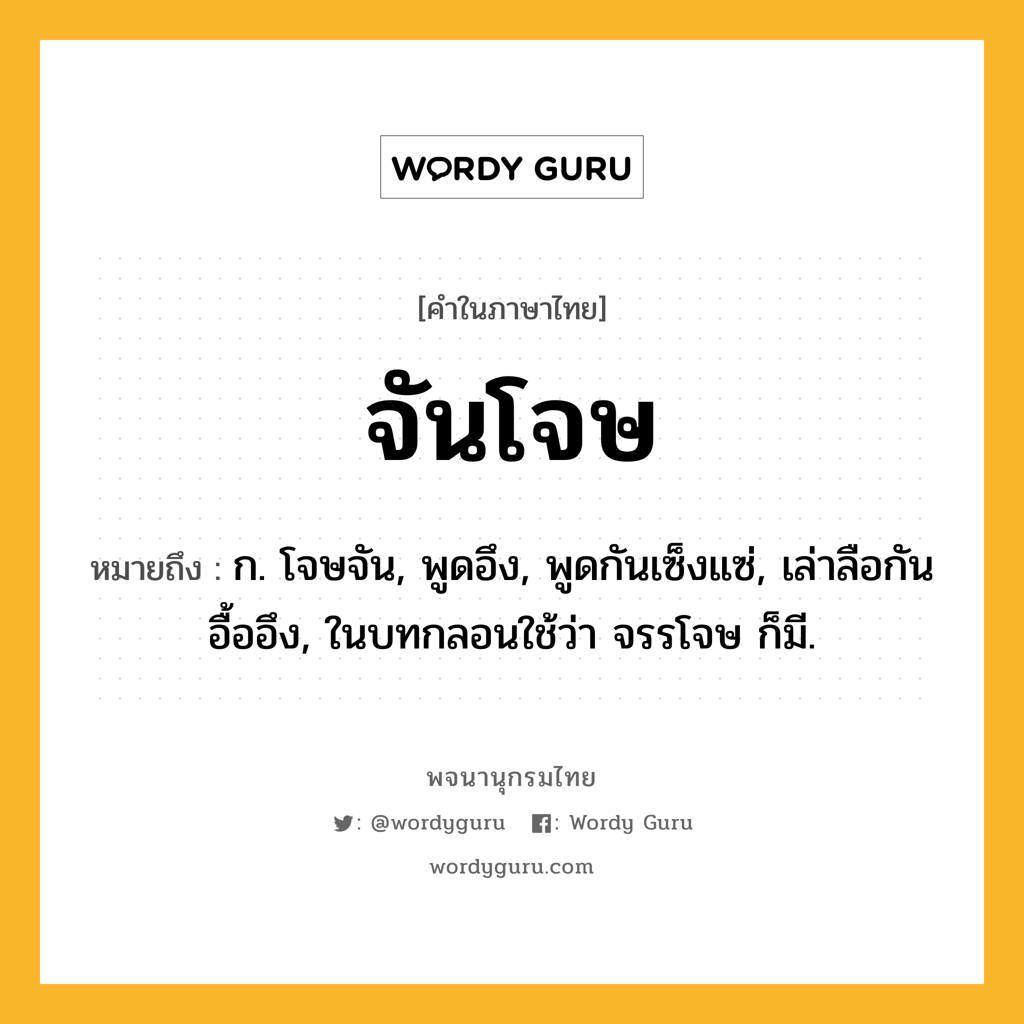 จันโจษ หมายถึงอะไร?, คำในภาษาไทย จันโจษ หมายถึง ก. โจษจัน, พูดอึง, พูดกันเซ็งแซ่, เล่าลือกันอื้ออึง, ในบทกลอนใช้ว่า จรรโจษ ก็มี.