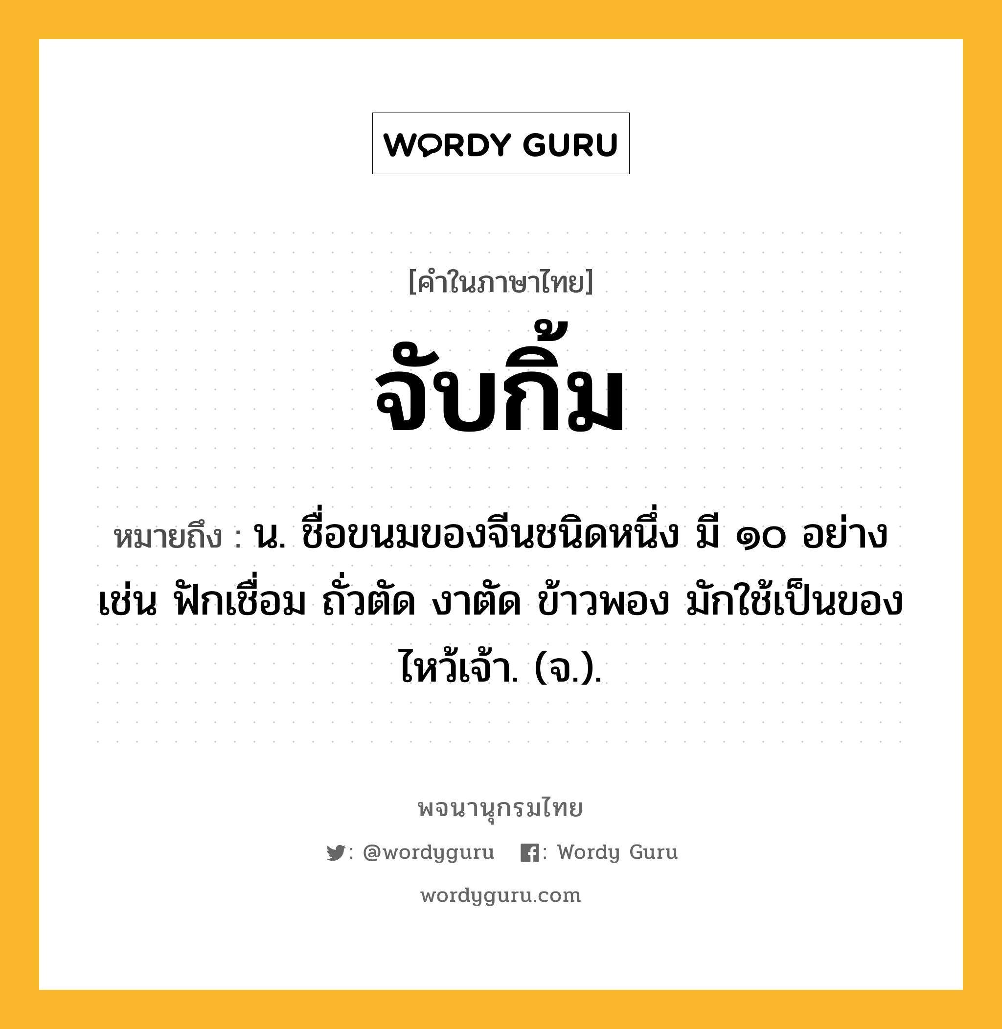 จับกิ้ม หมายถึงอะไร?, คำในภาษาไทย จับกิ้ม หมายถึง น. ชื่อขนมของจีนชนิดหนึ่ง มี ๑๐ อย่าง เช่น ฟักเชื่อม ถั่วตัด งาตัด ข้าวพอง มักใช้เป็นของไหว้เจ้า. (จ.).