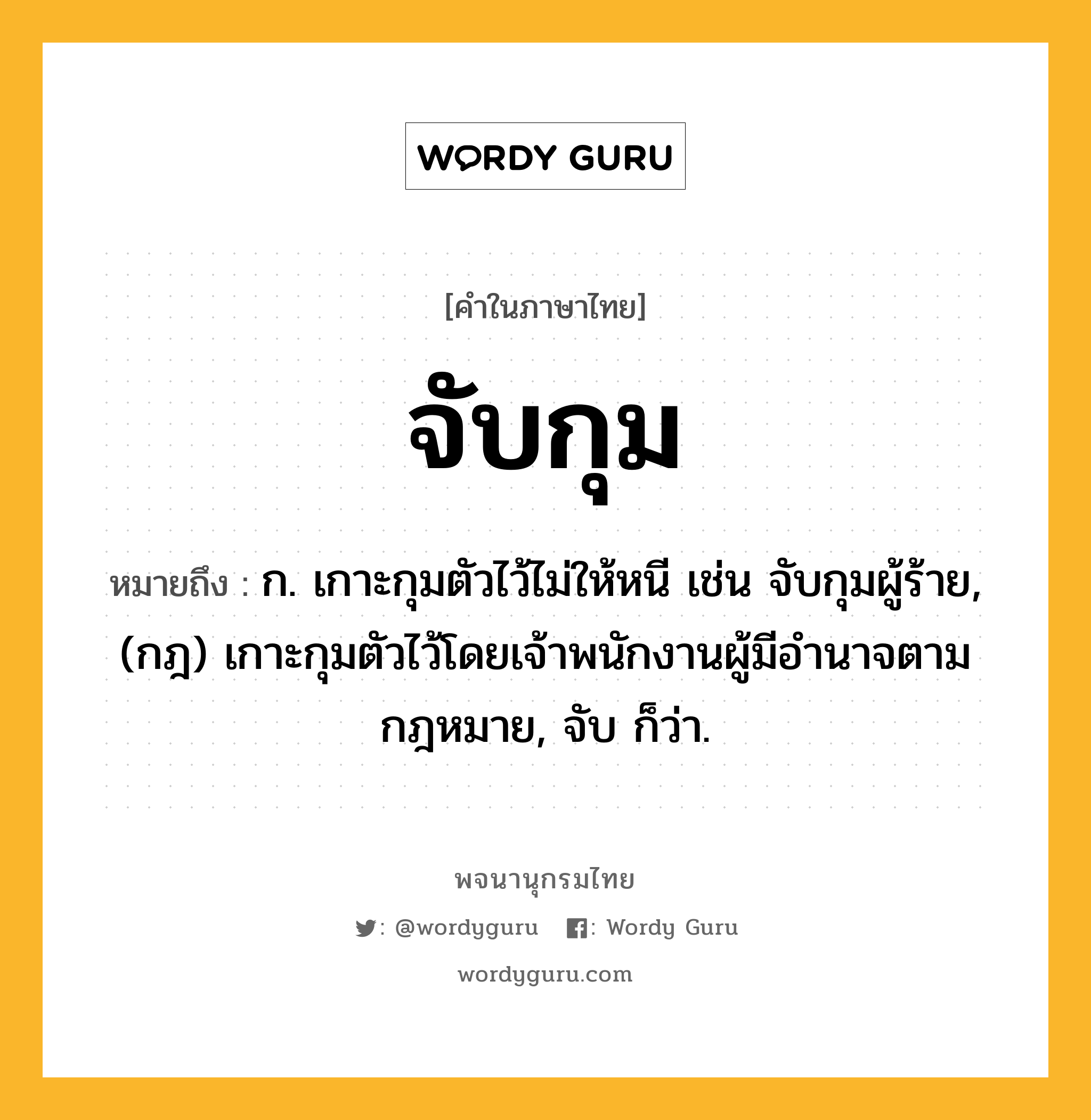 จับกุม หมายถึงอะไร?, คำในภาษาไทย จับกุม หมายถึง ก. เกาะกุมตัวไว้ไม่ให้หนี เช่น จับกุมผู้ร้าย, (กฎ) เกาะกุมตัวไว้โดยเจ้าพนักงานผู้มีอํานาจตามกฎหมาย, จับ ก็ว่า.