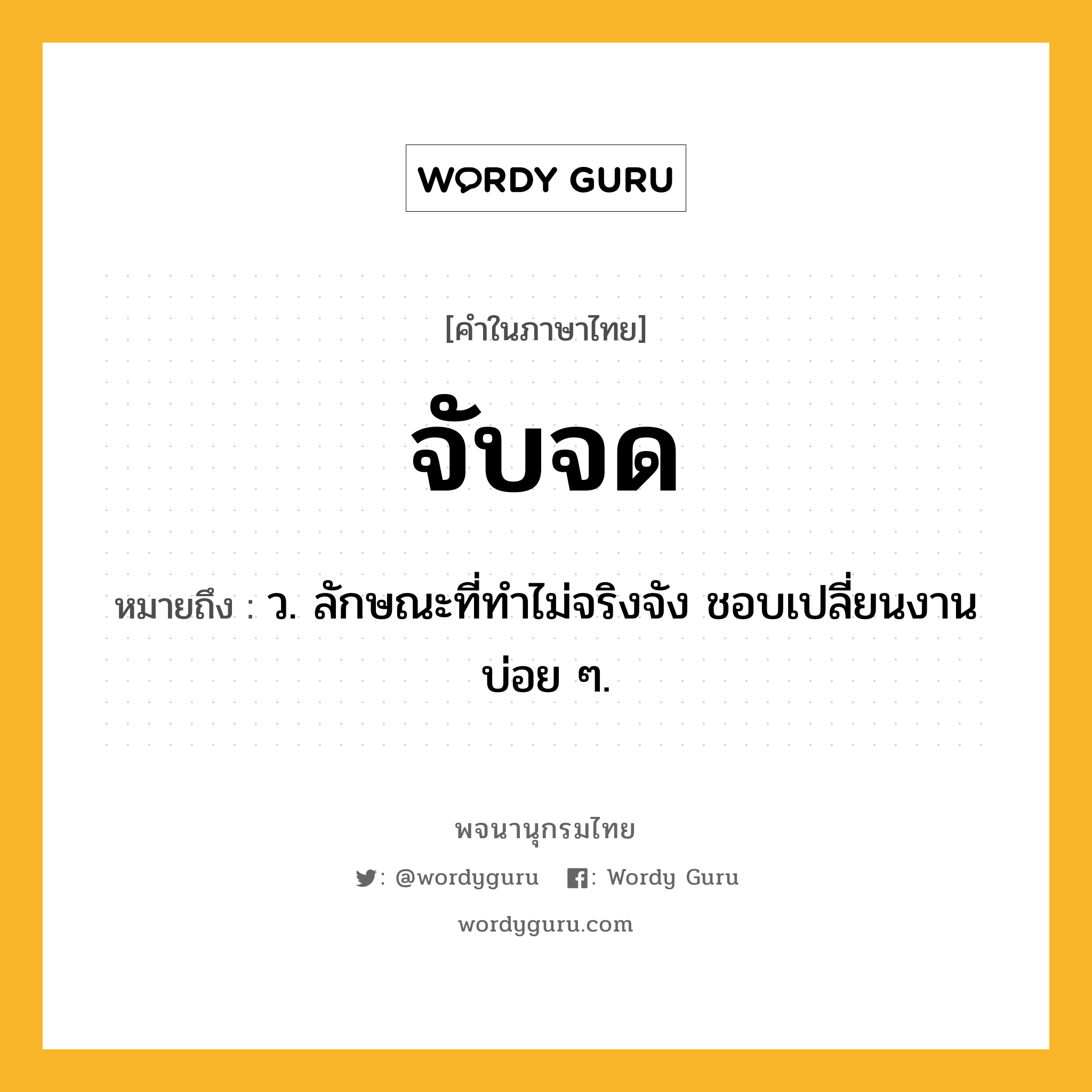 จับจด หมายถึงอะไร?, คำในภาษาไทย จับจด หมายถึง ว. ลักษณะที่ทําไม่จริงจัง ชอบเปลี่ยนงานบ่อย ๆ.