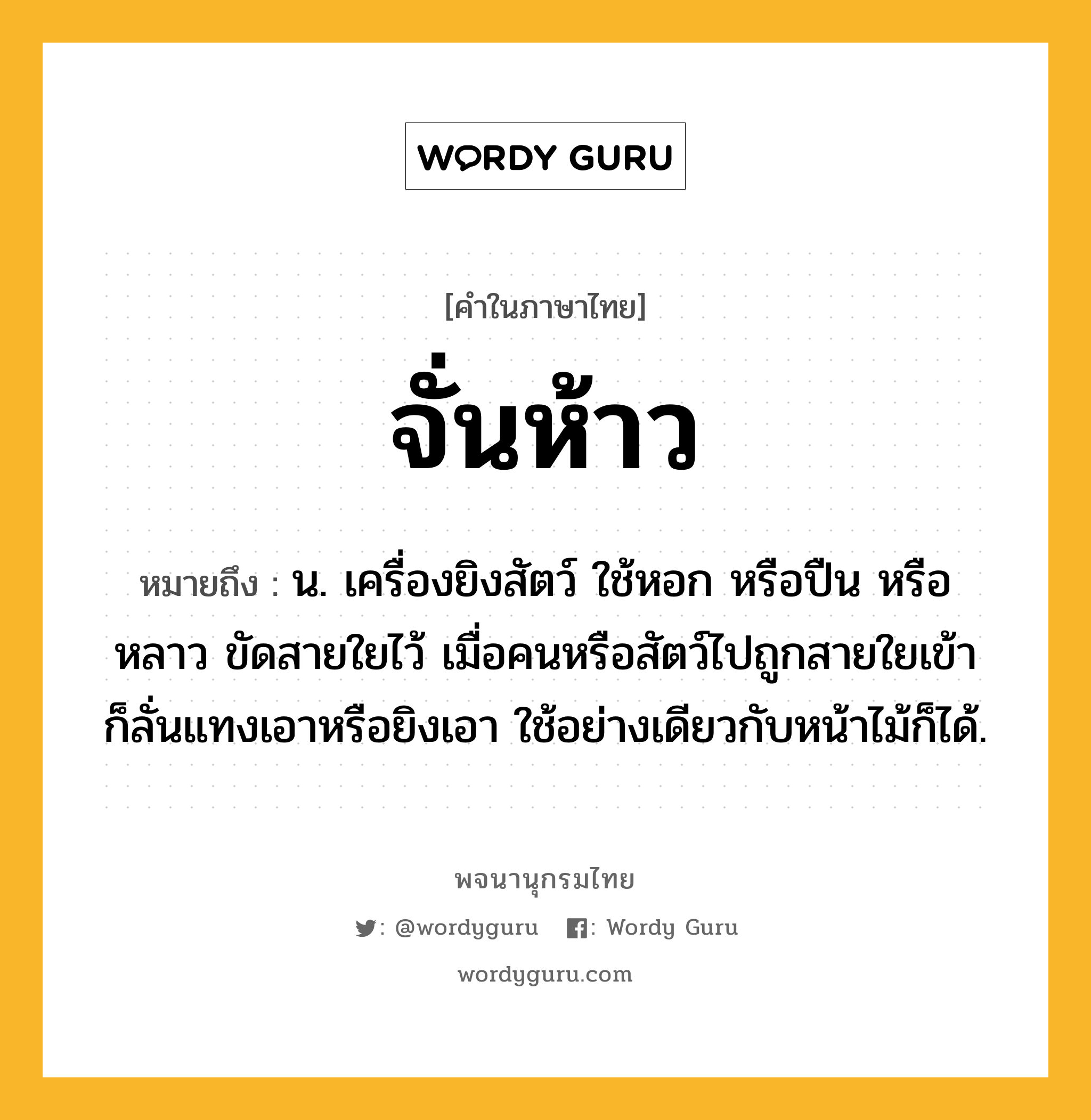 จั่นห้าว หมายถึงอะไร?, คำในภาษาไทย จั่นห้าว หมายถึง น. เครื่องยิงสัตว์ ใช้หอก หรือปืน หรือหลาว ขัดสายใยไว้ เมื่อคนหรือสัตว์ไปถูกสายใยเข้า ก็ลั่นแทงเอาหรือยิงเอา ใช้อย่างเดียวกับหน้าไม้ก็ได้.