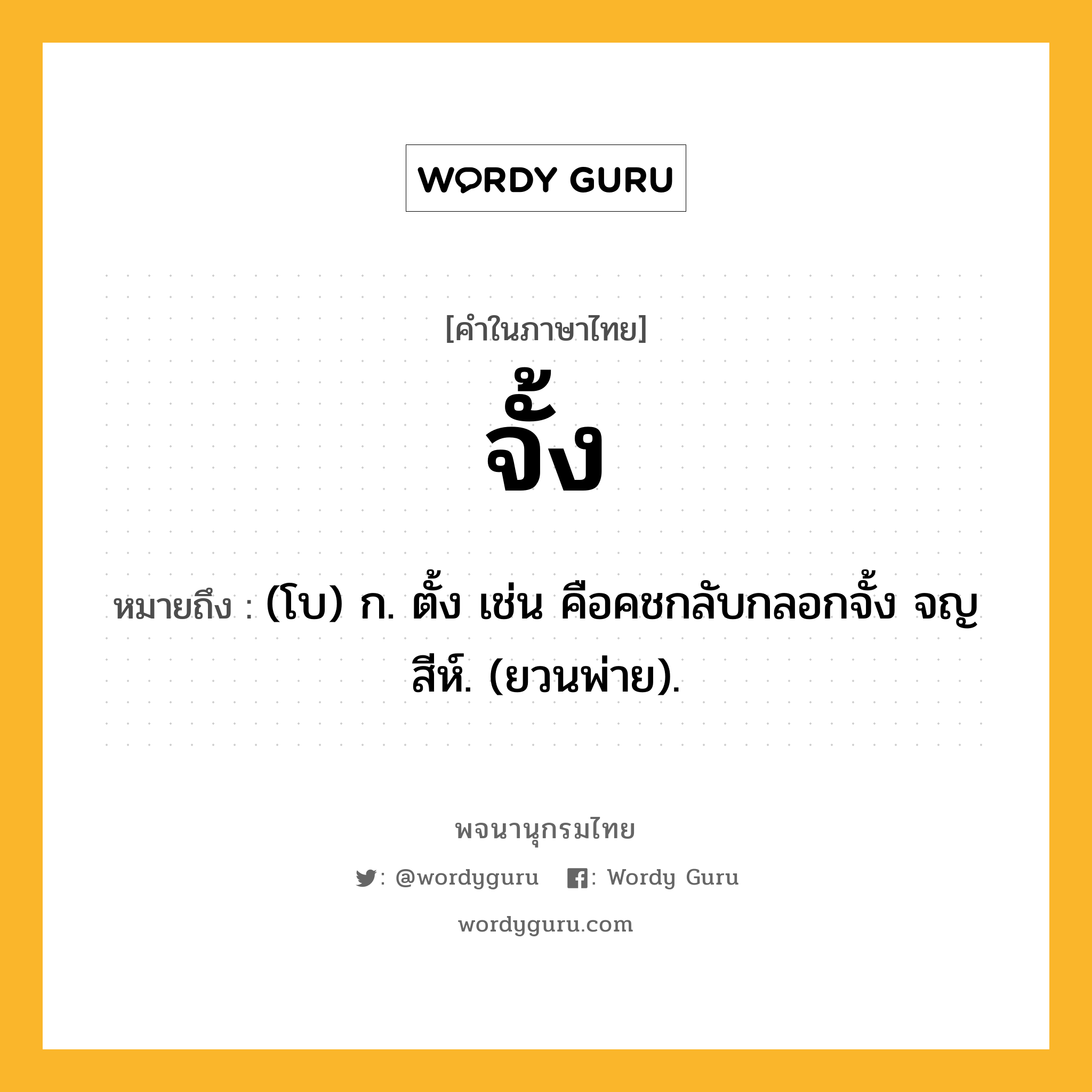 จั้ง หมายถึงอะไร?, คำในภาษาไทย จั้ง หมายถึง (โบ) ก. ตั้ง เช่น คือคชกลับกลอกจั้ง จญสีห์. (ยวนพ่าย).