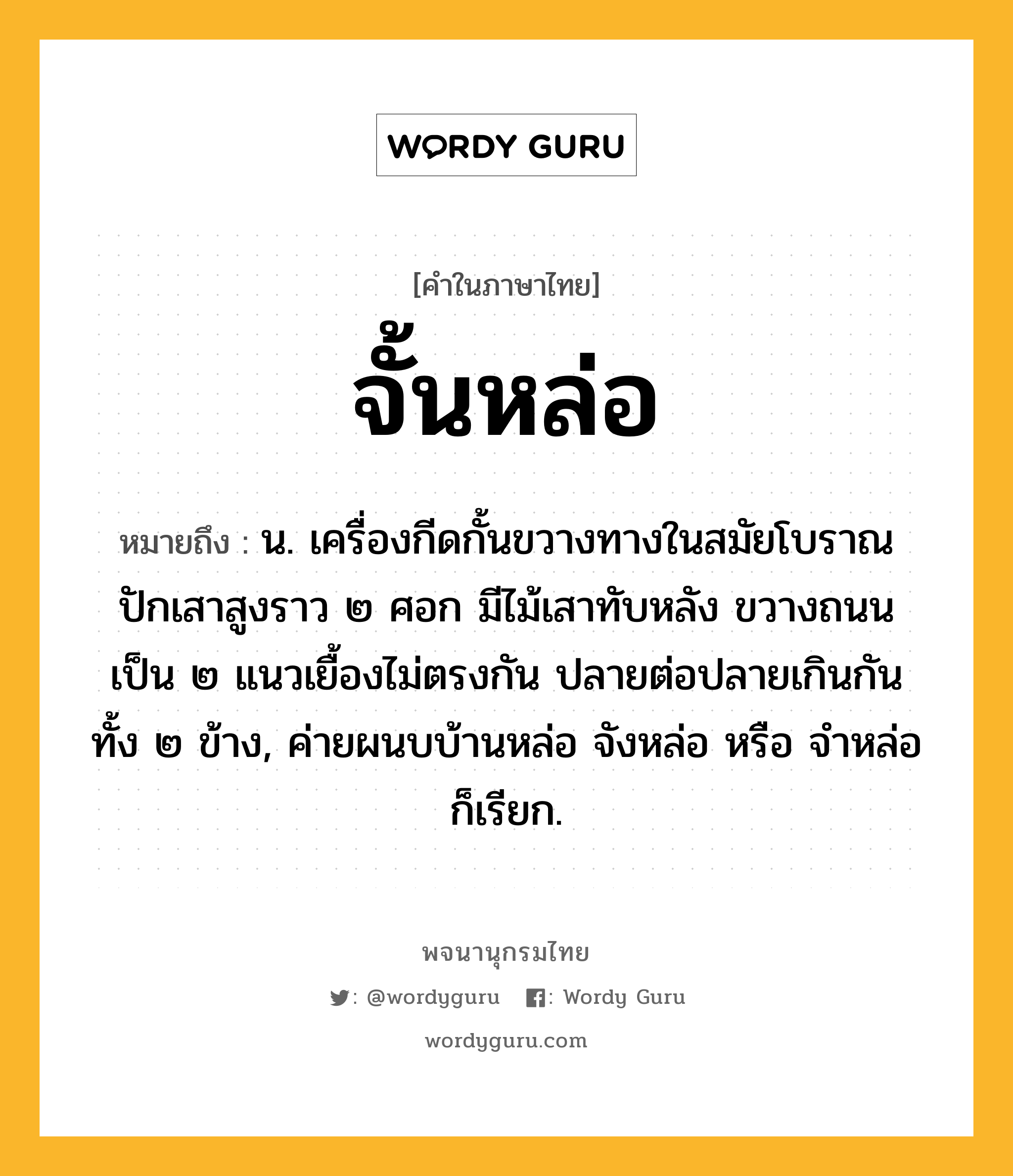 จั้นหล่อ หมายถึงอะไร?, คำในภาษาไทย จั้นหล่อ หมายถึง น. เครื่องกีดกั้นขวางทางในสมัยโบราณ ปักเสาสูงราว ๒ ศอก มีไม้เสาทับหลัง ขวางถนนเป็น ๒ แนวเยื้องไม่ตรงกัน ปลายต่อปลายเกินกันทั้ง ๒ ข้าง, ค่ายผนบบ้านหล่อ จังหล่อ หรือ จำหล่อ ก็เรียก.