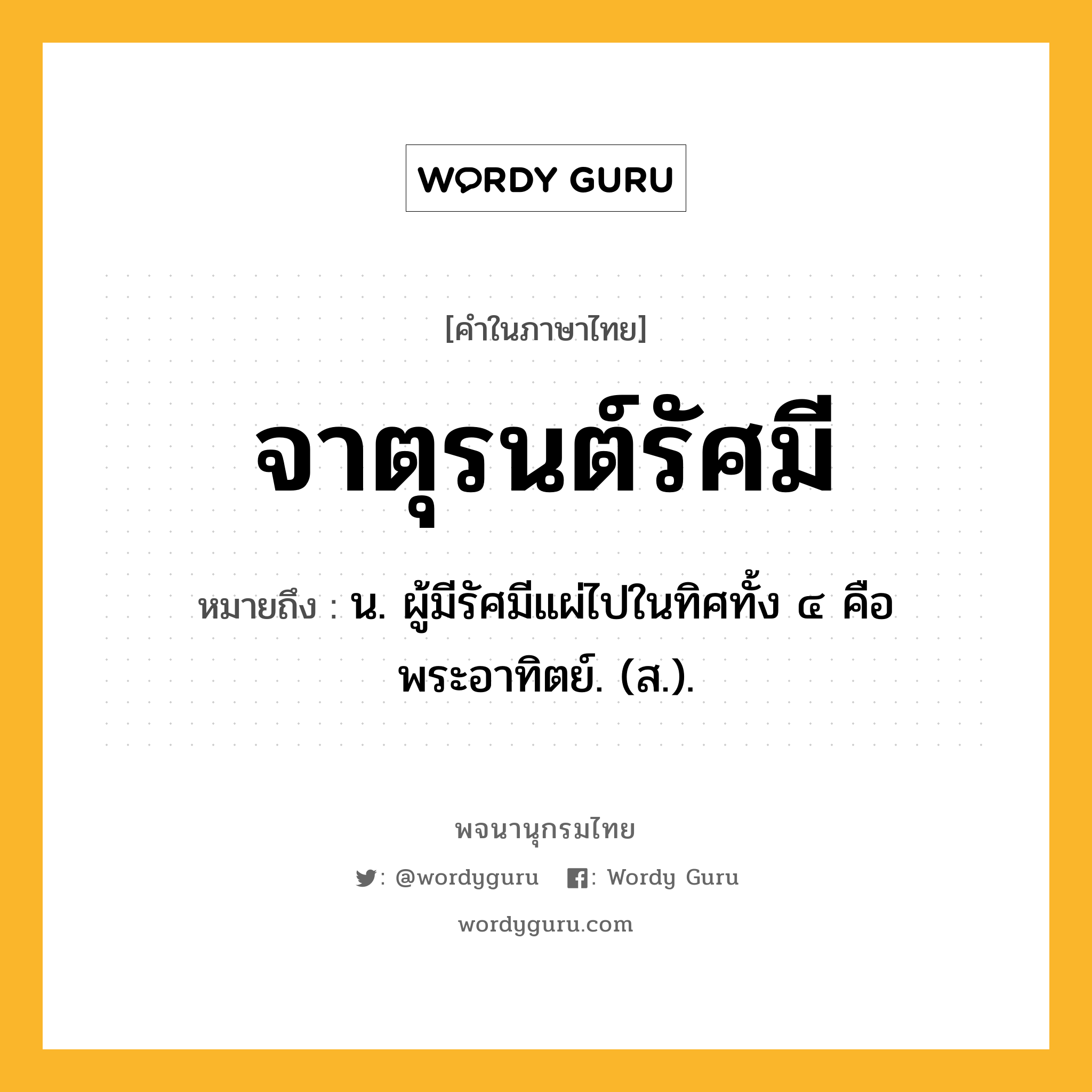 จาตุรนต์รัศมี หมายถึงอะไร?, คำในภาษาไทย จาตุรนต์รัศมี หมายถึง น. ผู้มีรัศมีแผ่ไปในทิศทั้ง ๔ คือ พระอาทิตย์. (ส.).