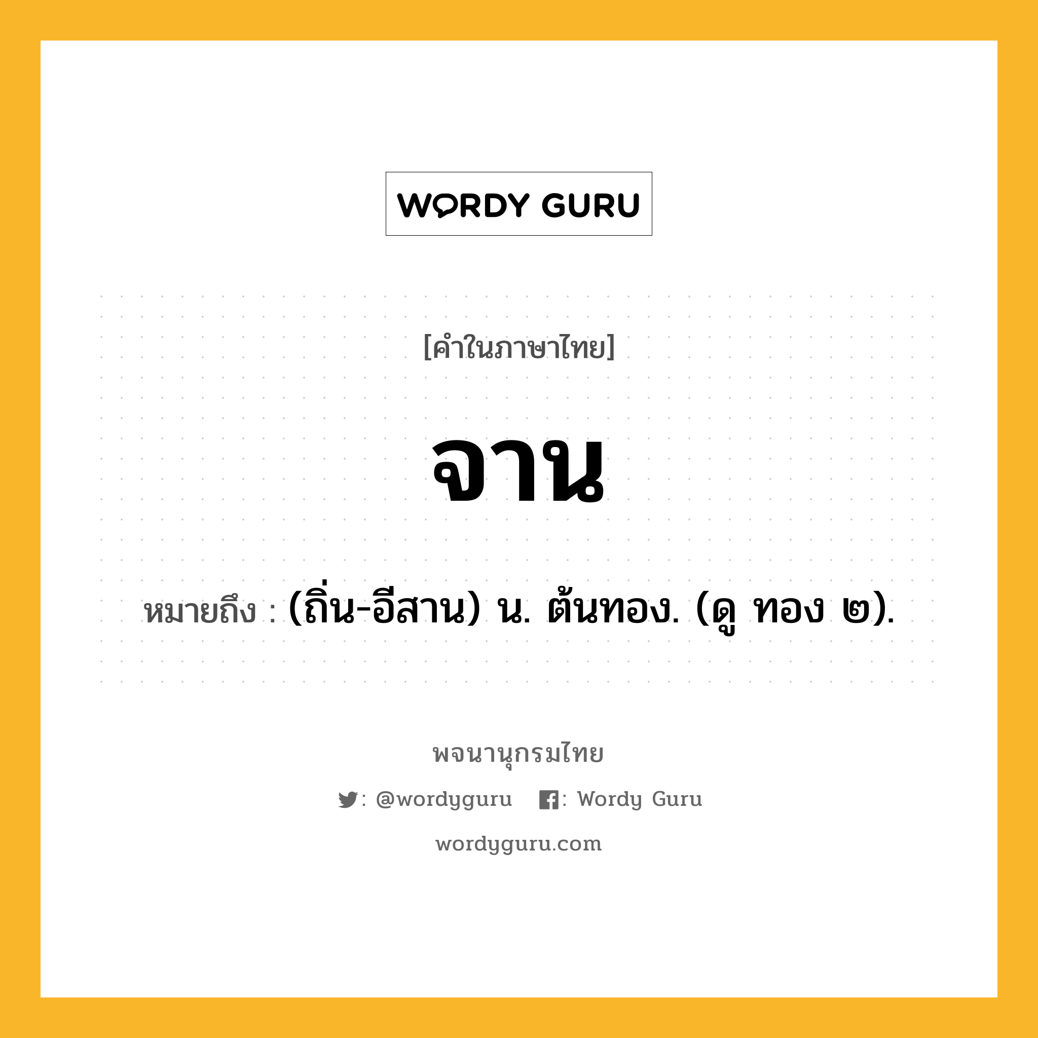 จาน หมายถึงอะไร?, คำในภาษาไทย จาน หมายถึง (ถิ่น-อีสาน) น. ต้นทอง. (ดู ทอง ๒).