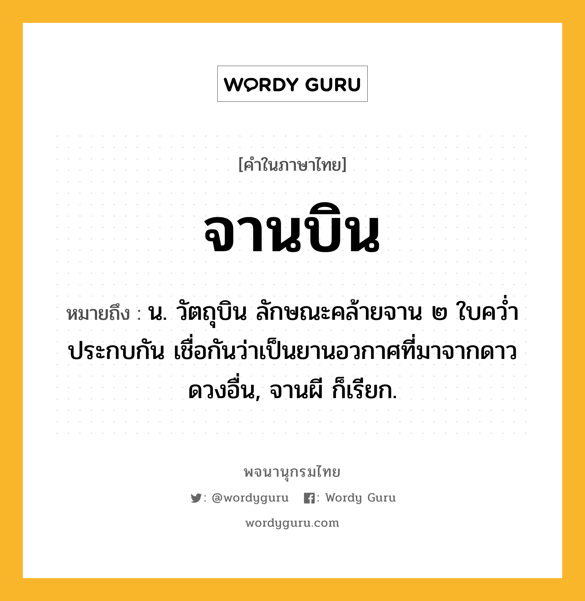 จานบิน หมายถึงอะไร?, คำในภาษาไทย จานบิน หมายถึง น. วัตถุบิน ลักษณะคล้ายจาน ๒ ใบควํ่าประกบกัน เชื่อกันว่าเป็นยานอวกาศที่มาจากดาวดวงอื่น, จานผี ก็เรียก.