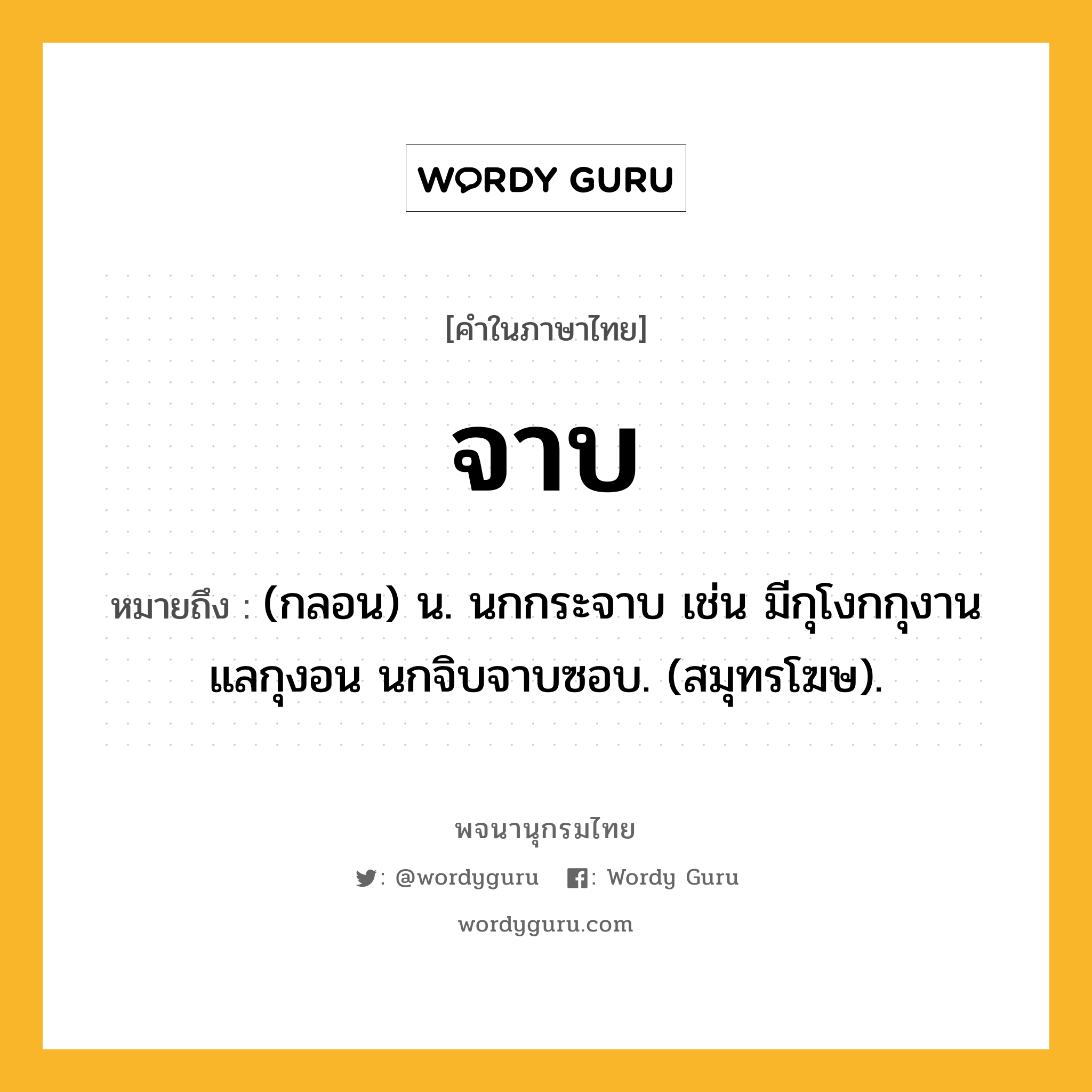 จาบ หมายถึงอะไร?, คำในภาษาไทย จาบ หมายถึง (กลอน) น. นกกระจาบ เช่น มีกุโงกกุงานแลกุงอน นกจิบจาบซอบ. (สมุทรโฆษ).