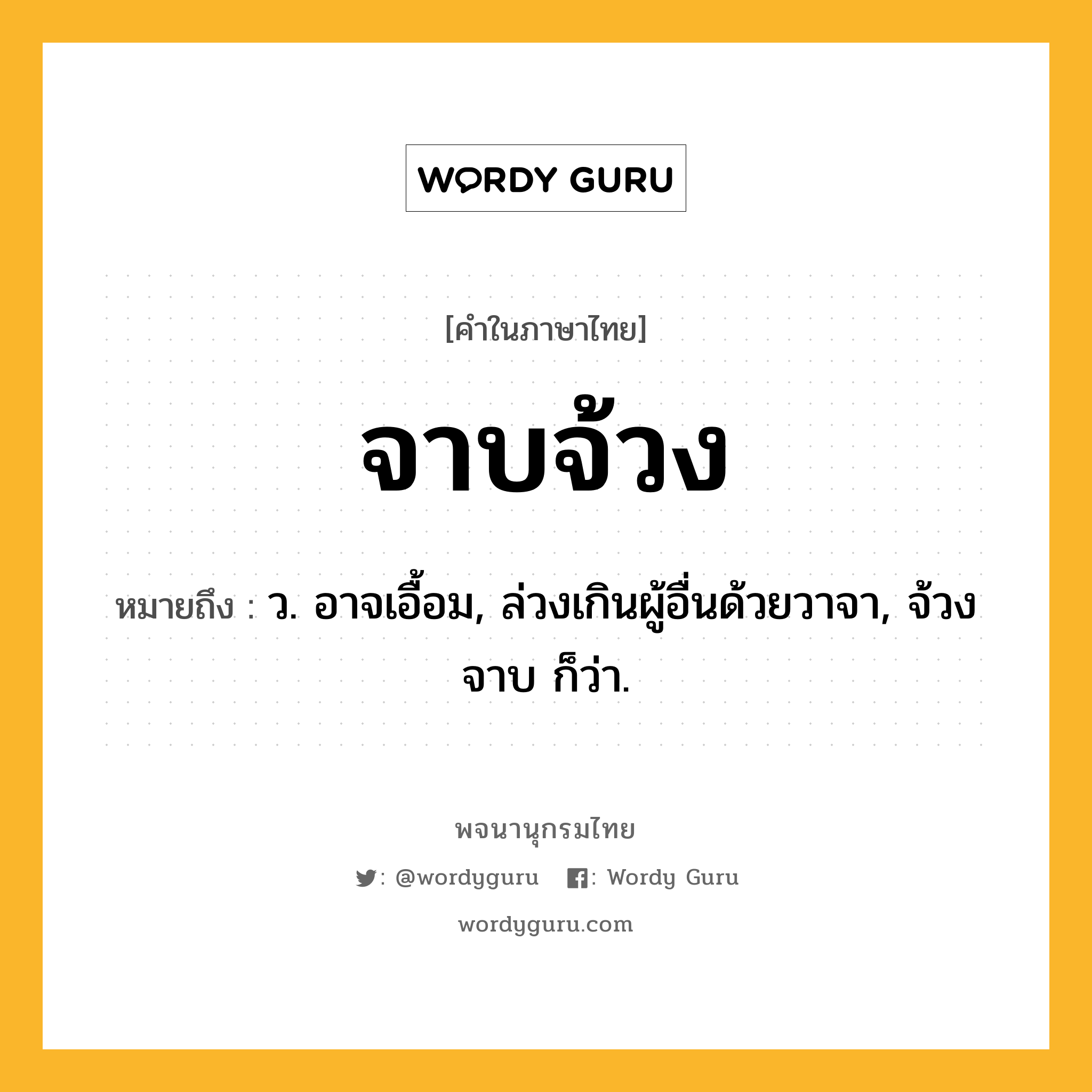 จาบจ้วง หมายถึงอะไร?, คำในภาษาไทย จาบจ้วง หมายถึง ว. อาจเอื้อม, ล่วงเกินผู้อื่นด้วยวาจา, จ้วงจาบ ก็ว่า.