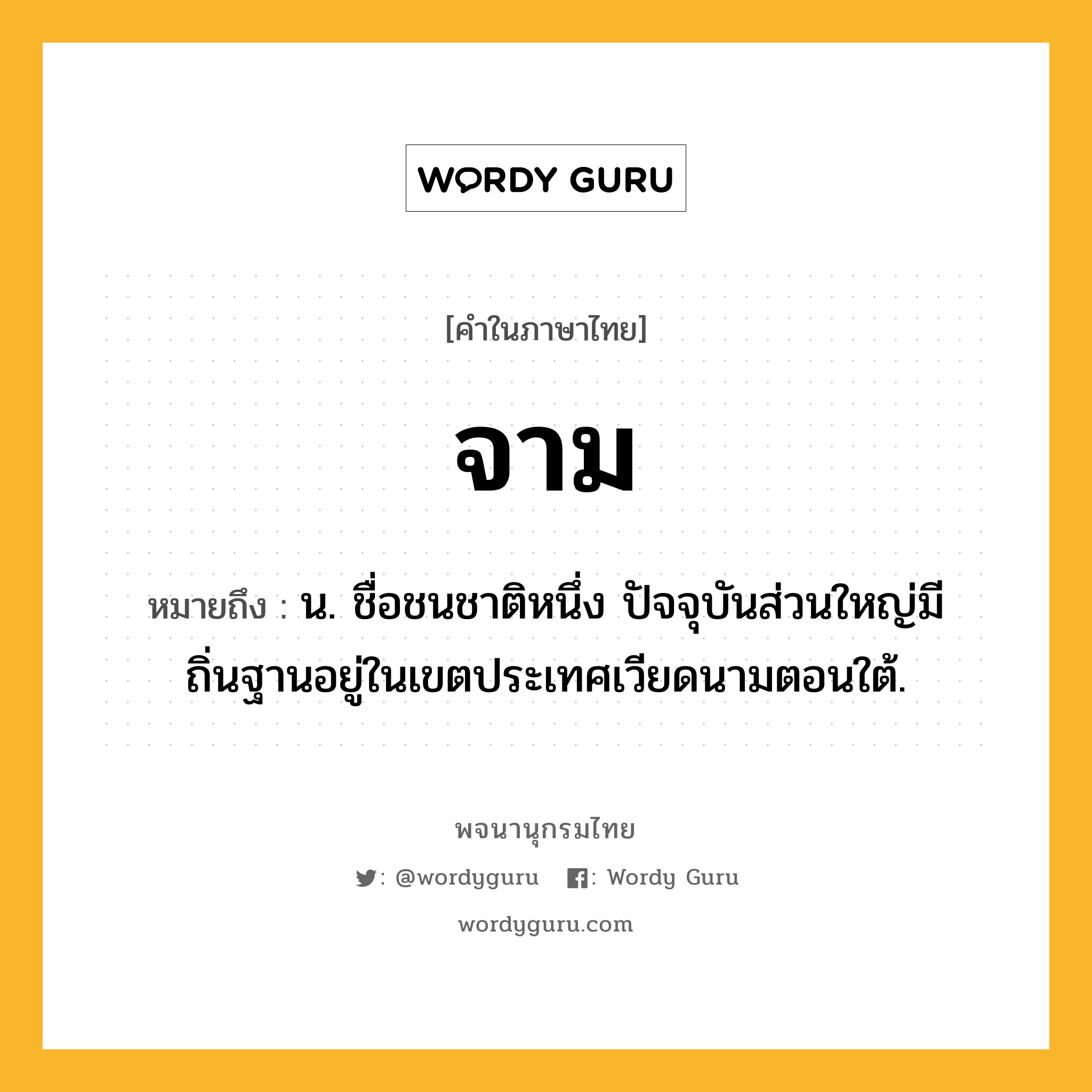 จาม หมายถึงอะไร?, คำในภาษาไทย จาม หมายถึง น. ชื่อชนชาติหนึ่ง ปัจจุบันส่วนใหญ่มีถิ่นฐานอยู่ในเขตประเทศเวียดนามตอนใต้.