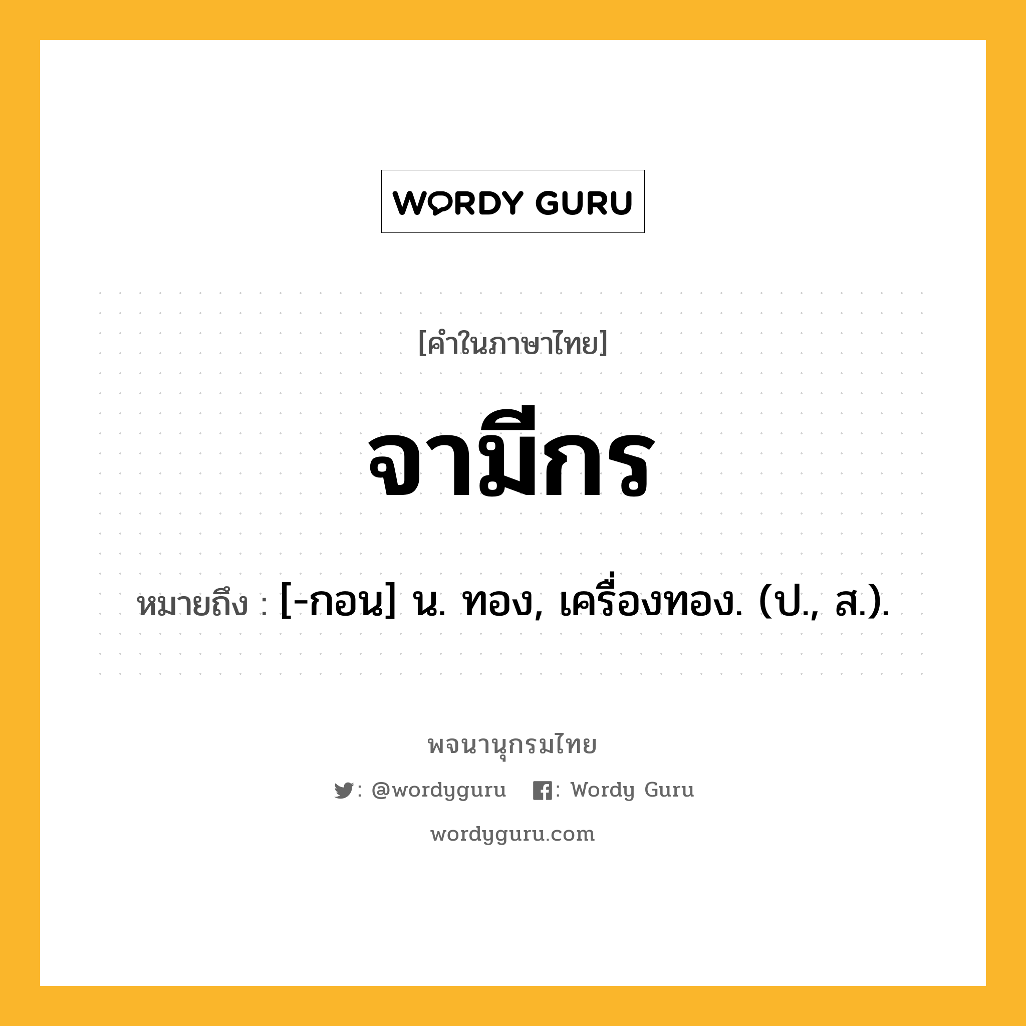 จามีกร หมายถึงอะไร?, คำในภาษาไทย จามีกร หมายถึง [-กอน] น. ทอง, เครื่องทอง. (ป., ส.).