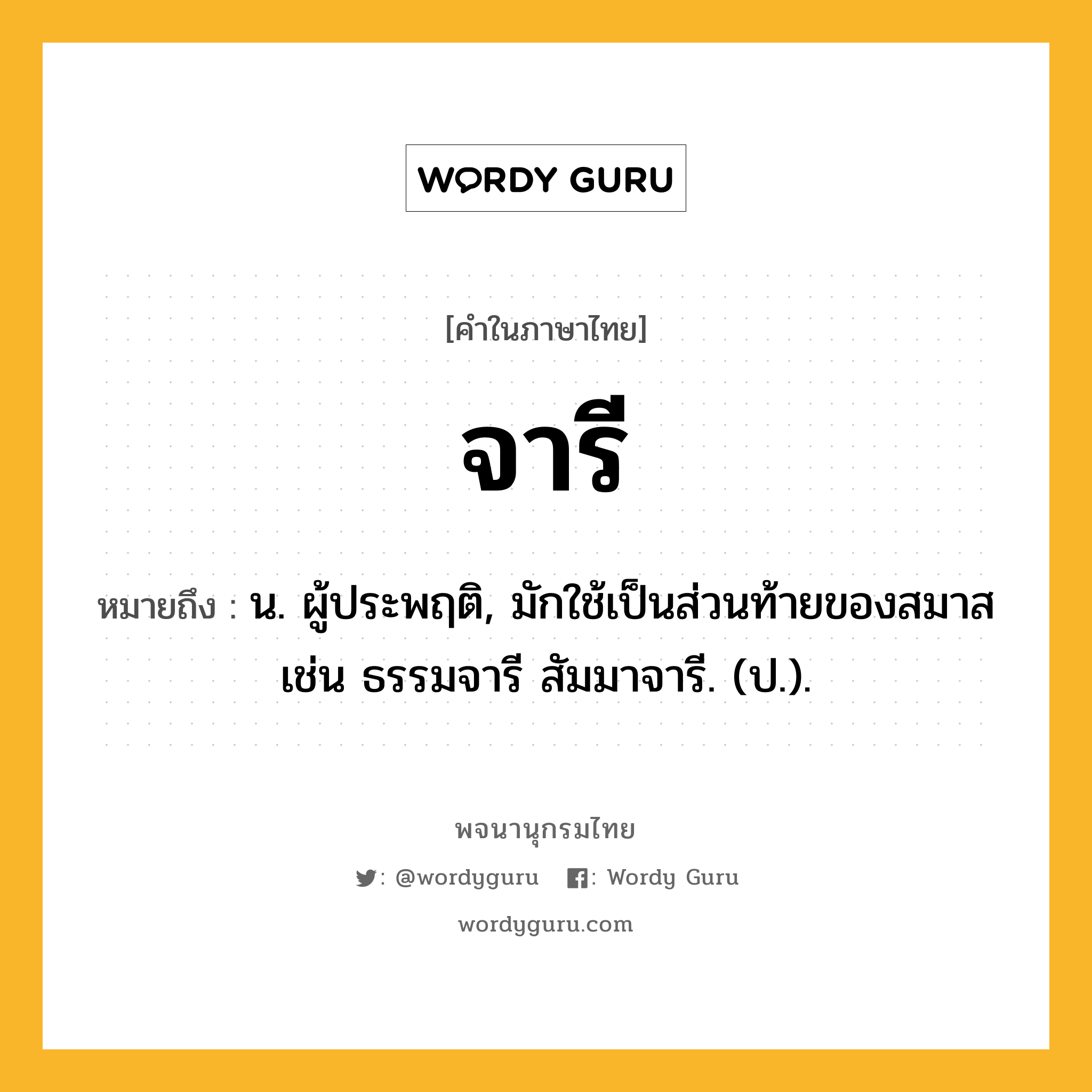 จารี หมายถึงอะไร?, คำในภาษาไทย จารี หมายถึง น. ผู้ประพฤติ, มักใช้เป็นส่วนท้ายของสมาส เช่น ธรรมจารี สัมมาจารี. (ป.).