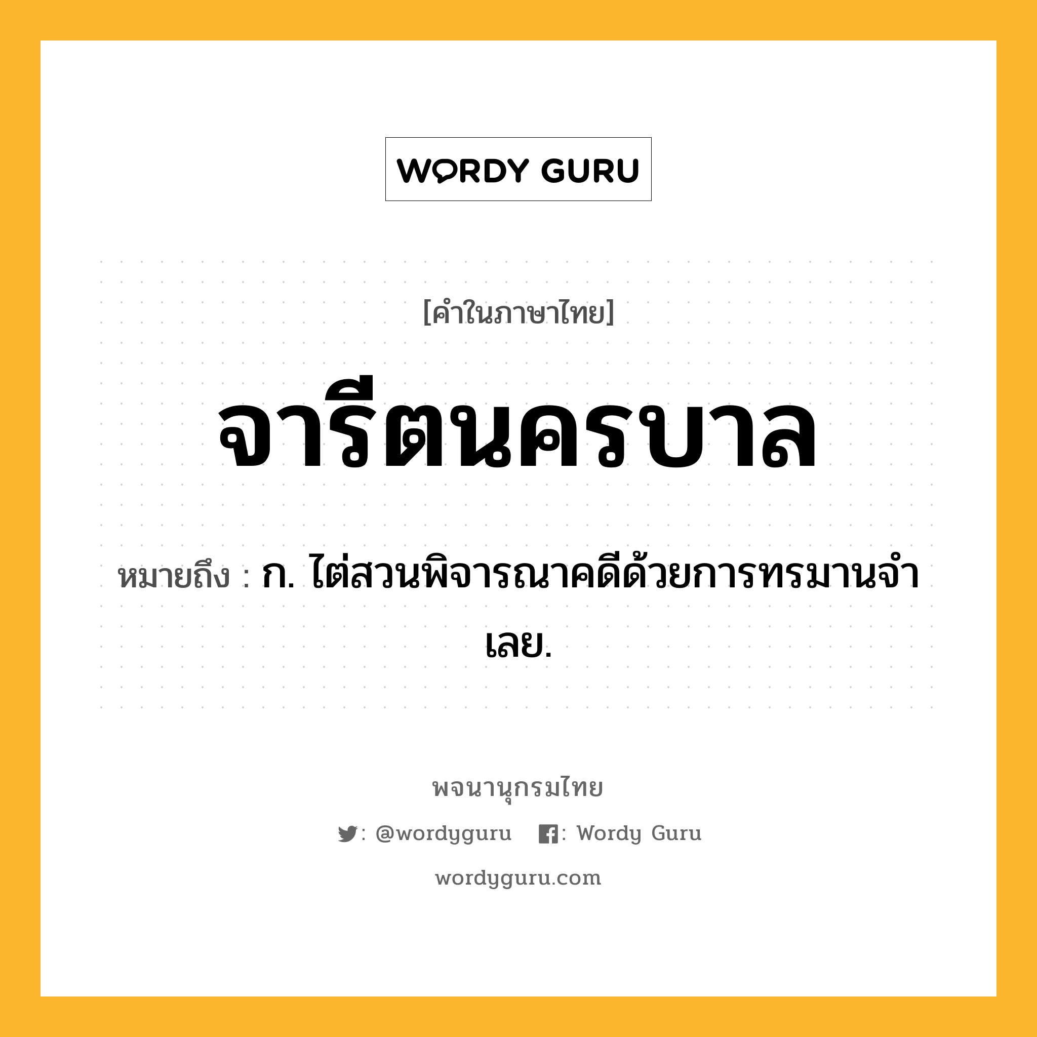 จารีตนครบาล หมายถึงอะไร?, คำในภาษาไทย จารีตนครบาล หมายถึง ก. ไต่สวนพิจารณาคดีด้วยการทรมานจําเลย.