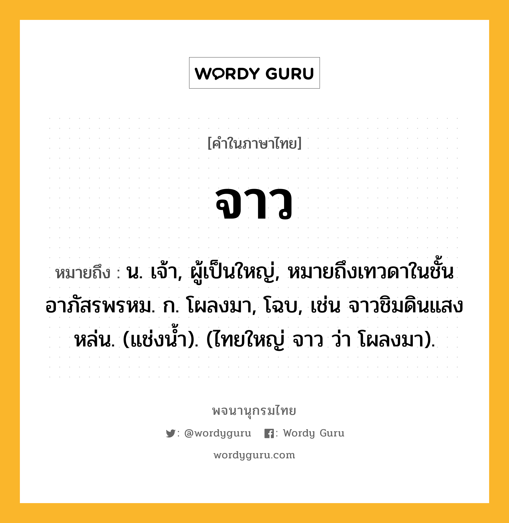 จาว หมายถึงอะไร?, คำในภาษาไทย จาว หมายถึง น. เจ้า, ผู้เป็นใหญ่, หมายถึงเทวดาในชั้นอาภัสรพรหม. ก. โผลงมา, โฉบ, เช่น จาวชิมดินแสงหล่น. (แช่งน้ำ). (ไทยใหญ่ จาว ว่า โผลงมา).