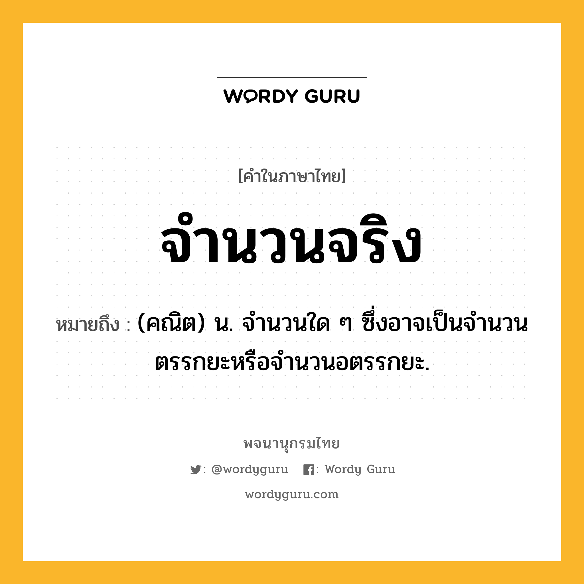 จำนวนจริง หมายถึงอะไร?, คำในภาษาไทย จำนวนจริง หมายถึง (คณิต) น. จำนวนใด ๆ ซึ่งอาจเป็นจํานวนตรรกยะหรือจํานวนอตรรกยะ.