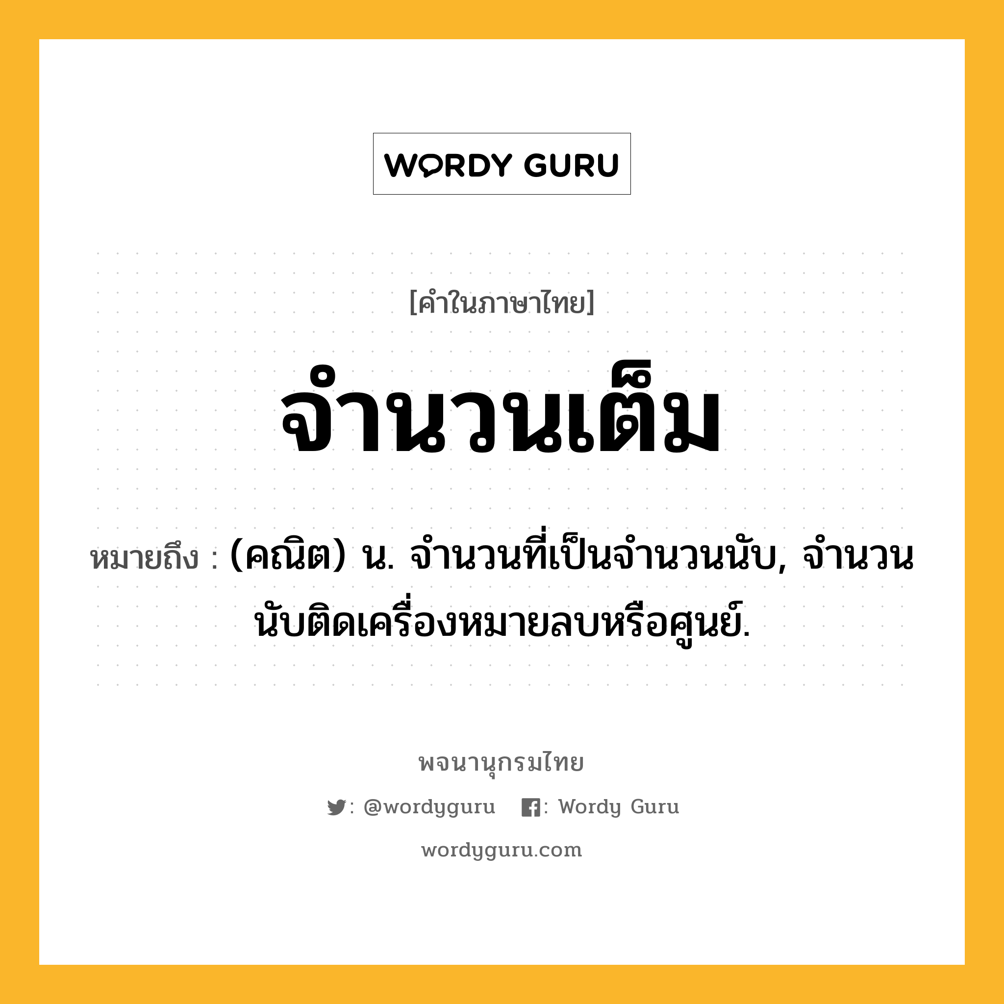 จำนวนเต็ม หมายถึงอะไร?, คำในภาษาไทย จำนวนเต็ม หมายถึง (คณิต) น. จํานวนที่เป็นจํานวนนับ, จํานวนนับติดเครื่องหมายลบหรือศูนย์.