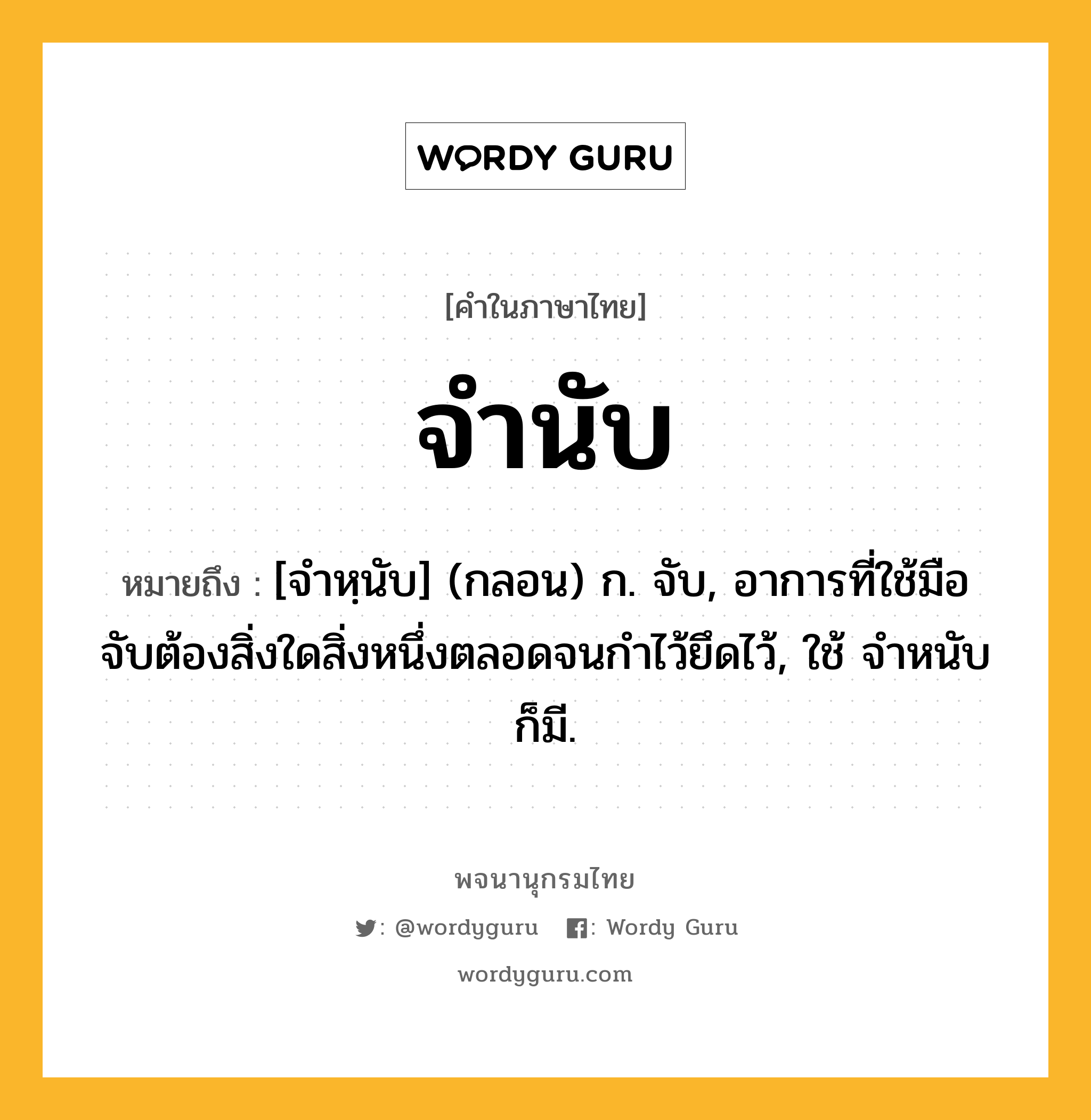 จำนับ หมายถึงอะไร?, คำในภาษาไทย จำนับ หมายถึง [จําหฺนับ] (กลอน) ก. จับ, อาการที่ใช้มือจับต้องสิ่งใดสิ่งหนึ่งตลอดจนกําไว้ยึดไว้, ใช้ จําหนับ ก็มี.