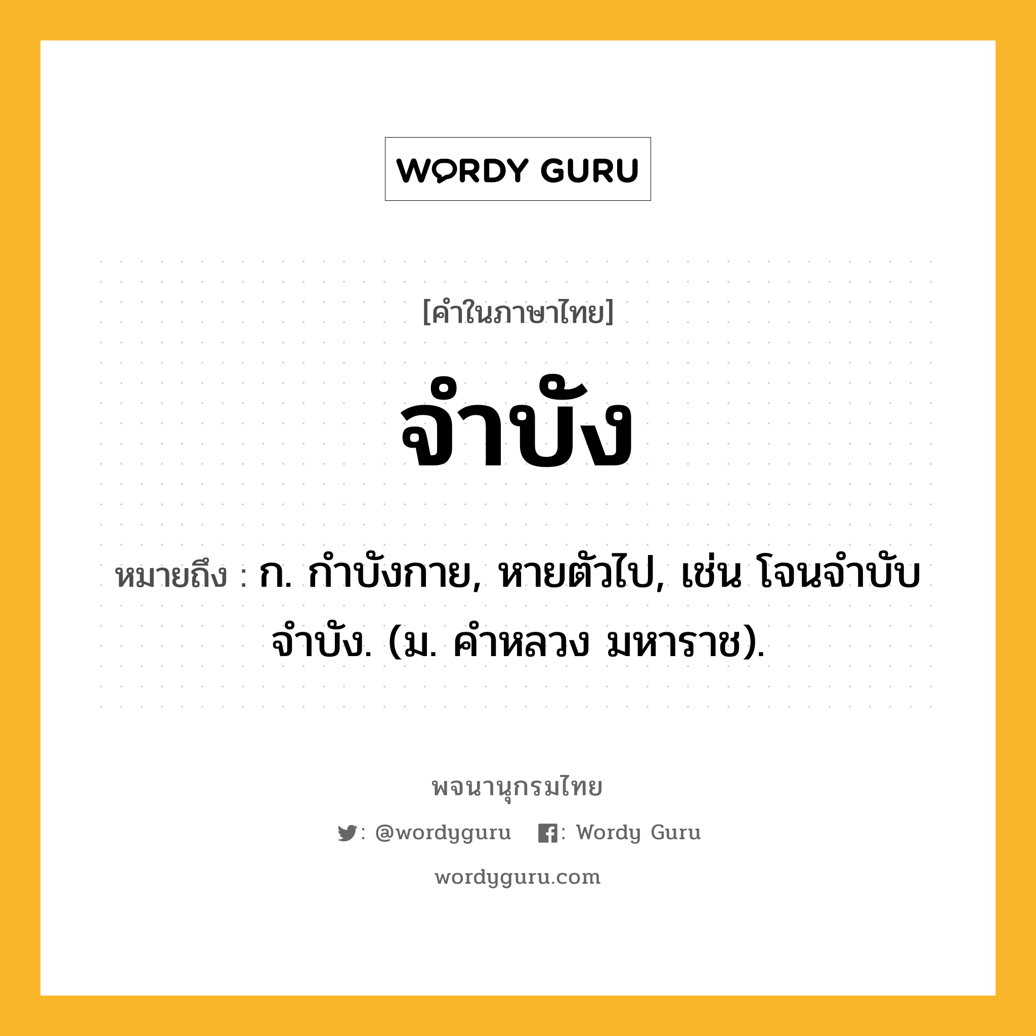 จำบัง หมายถึงอะไร?, คำในภาษาไทย จำบัง หมายถึง ก. กำบังกาย, หายตัวไป, เช่น โจนจำบับจำบัง. (ม. คำหลวง มหาราช).