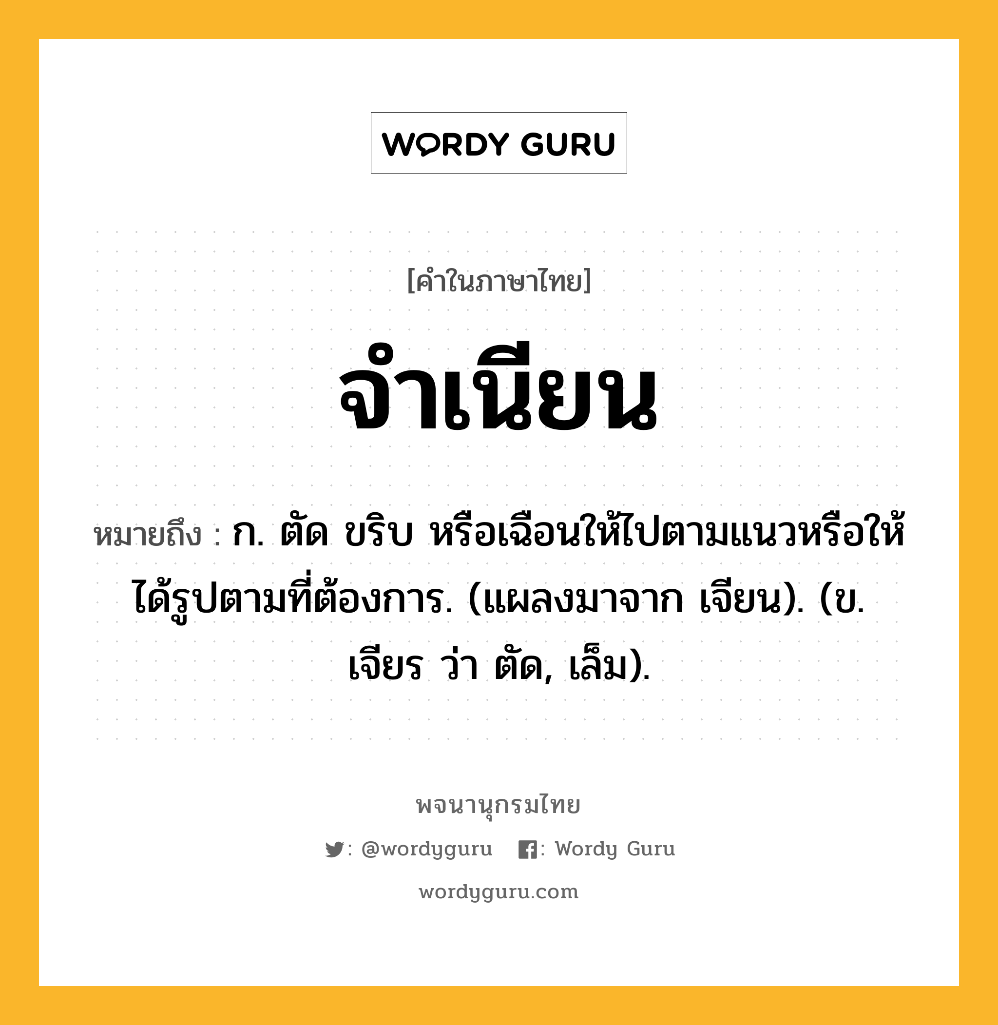 จำเนียน หมายถึงอะไร?, คำในภาษาไทย จำเนียน หมายถึง ก. ตัด ขริบ หรือเฉือนให้ไปตามแนวหรือให้ได้รูปตามที่ต้องการ. (แผลงมาจาก เจียน). (ข. เจียร ว่า ตัด, เล็ม).