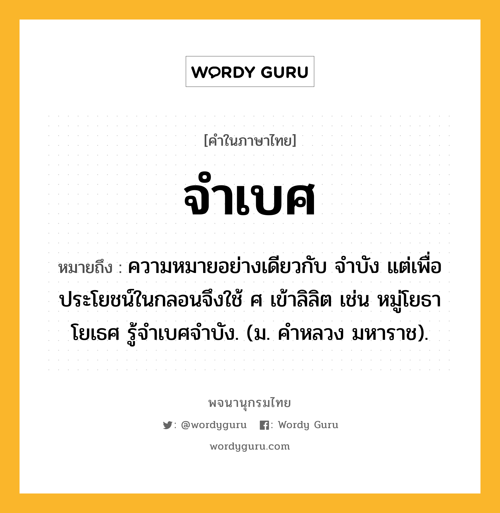 จำเบศ หมายถึงอะไร?, คำในภาษาไทย จำเบศ หมายถึง ความหมายอย่างเดียวกับ จําบัง แต่เพื่อประโยชน์ในกลอนจึงใช้ ศ เข้าลิลิต เช่น หมู่โยธาโยเธศ รู้จําเบศจําบัง. (ม. คําหลวง มหาราช).