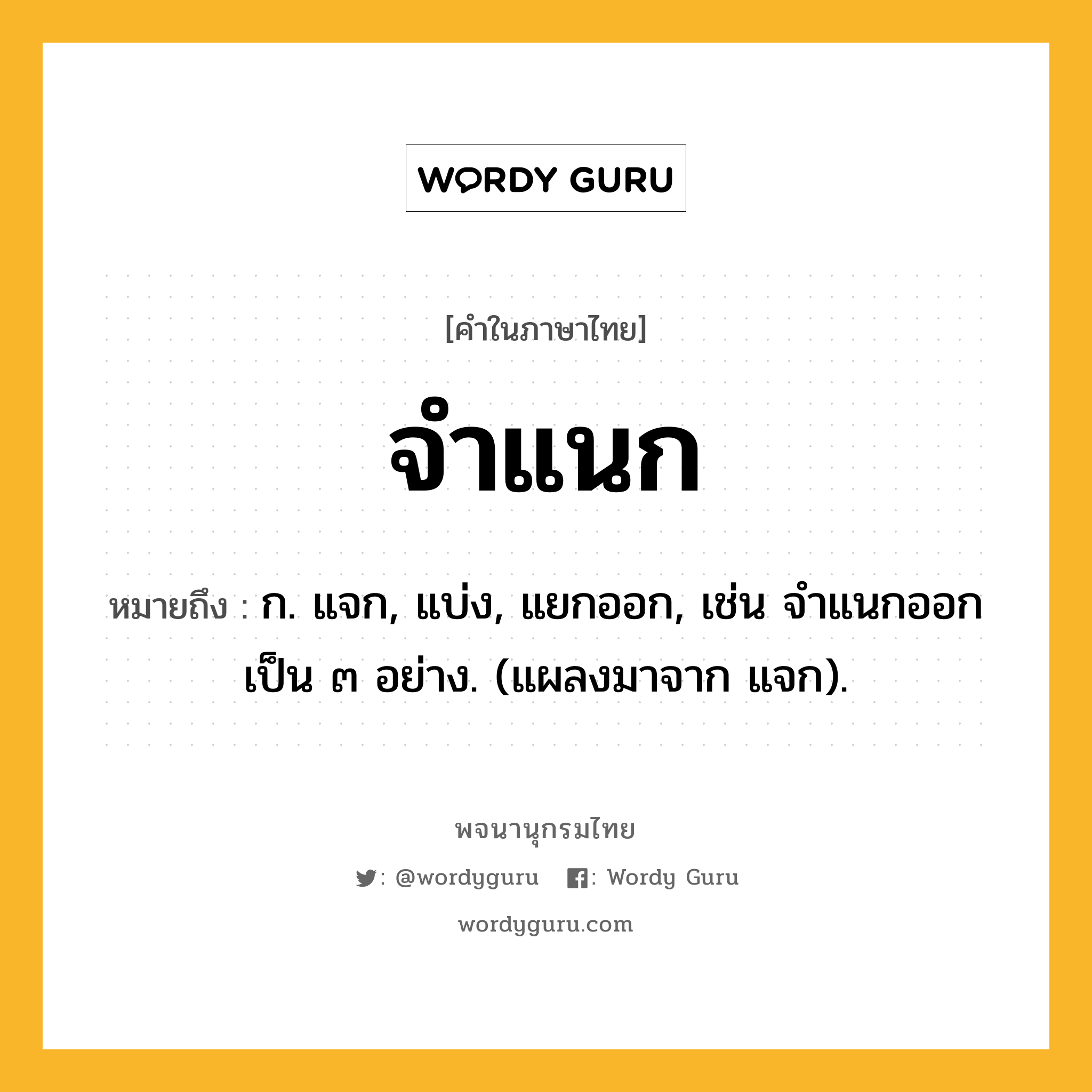 จำแนก หมายถึงอะไร?, คำในภาษาไทย จำแนก หมายถึง ก. แจก, แบ่ง, แยกออก, เช่น จําแนกออกเป็น ๓ อย่าง. (แผลงมาจาก แจก).