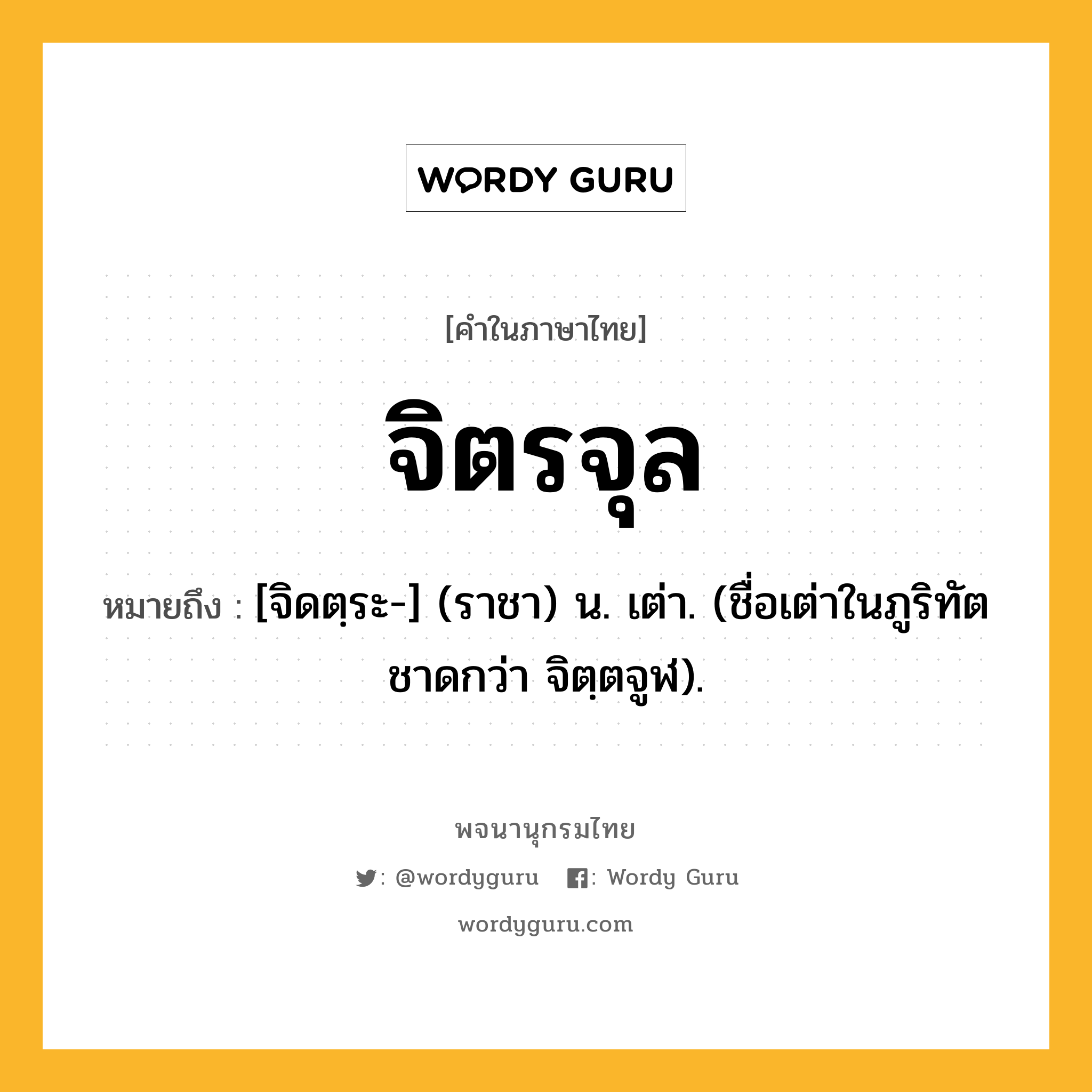 จิตรจุล หมายถึงอะไร?, คำในภาษาไทย จิตรจุล หมายถึง [จิดตฺระ-] (ราชา) น. เต่า. (ชื่อเต่าในภูริทัตชาดกว่า จิตฺตจูฬ).