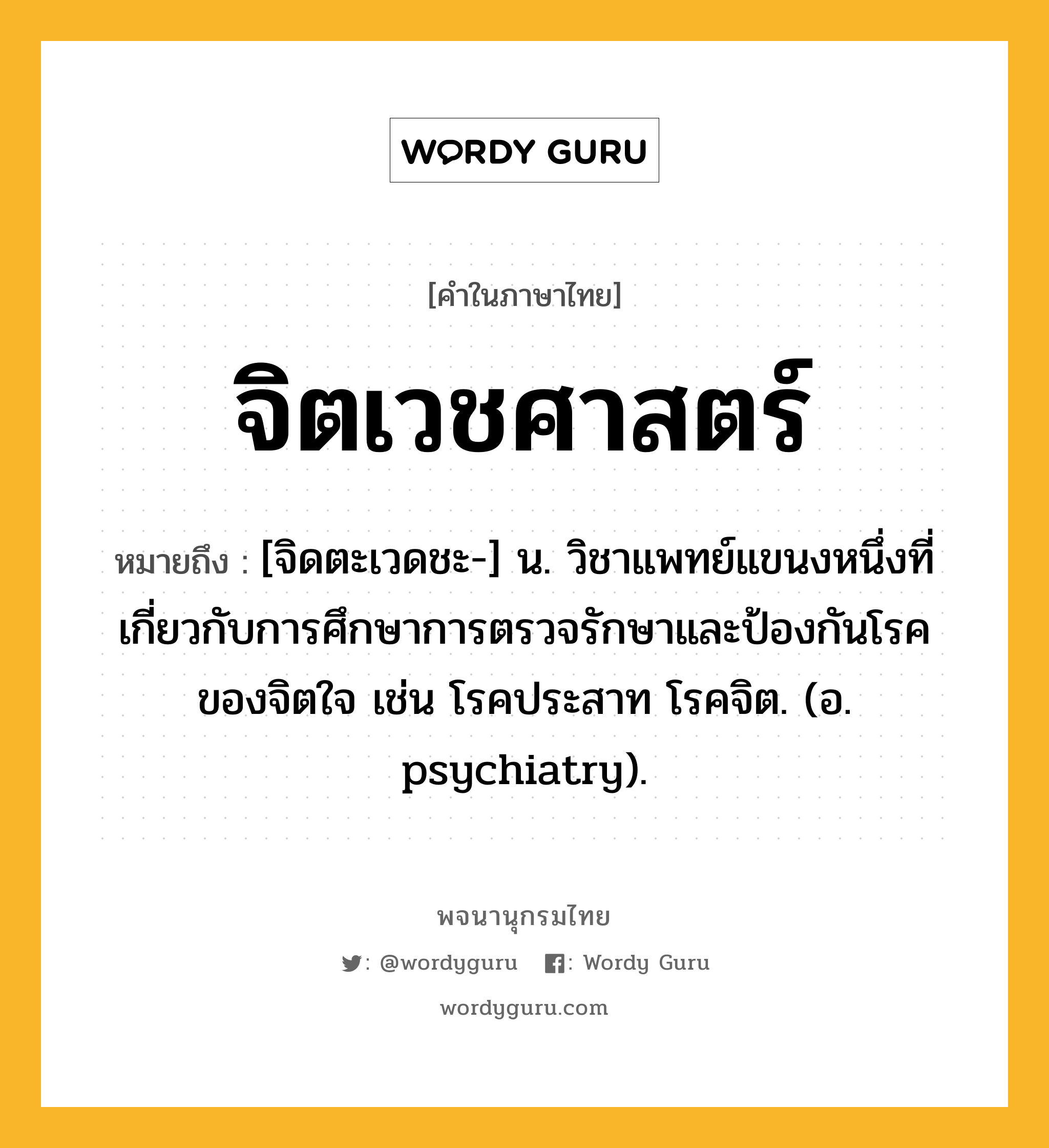 จิตเวชศาสตร์ หมายถึงอะไร?, คำในภาษาไทย จิตเวชศาสตร์ หมายถึง [จิดตะเวดชะ-] น. วิชาแพทย์แขนงหนึ่งที่เกี่ยวกับการศึกษาการตรวจรักษาและป้องกันโรคของจิตใจ เช่น โรคประสาท โรคจิต. (อ. psychiatry).