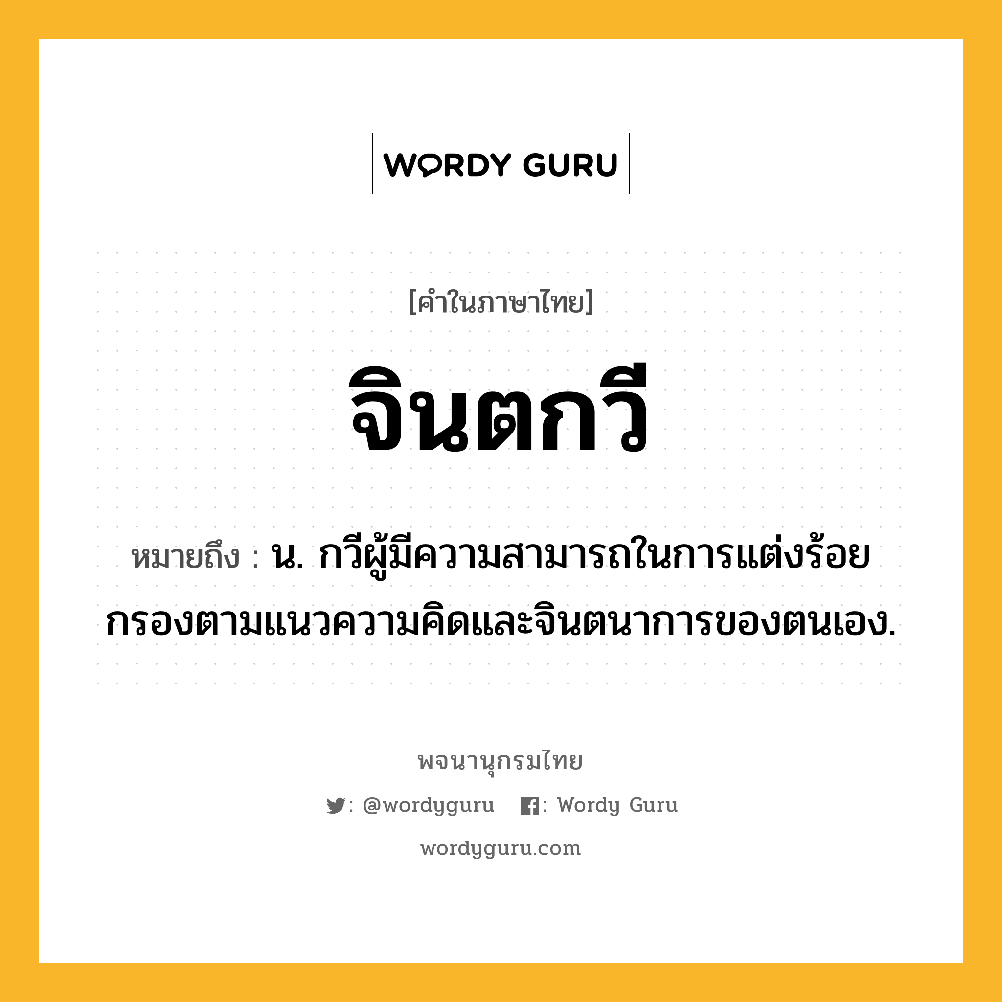 จินตกวี หมายถึงอะไร?, คำในภาษาไทย จินตกวี หมายถึง น. กวีผู้มีความสามารถในการแต่งร้อยกรองตามแนวความคิดและจินตนาการของตนเอง.