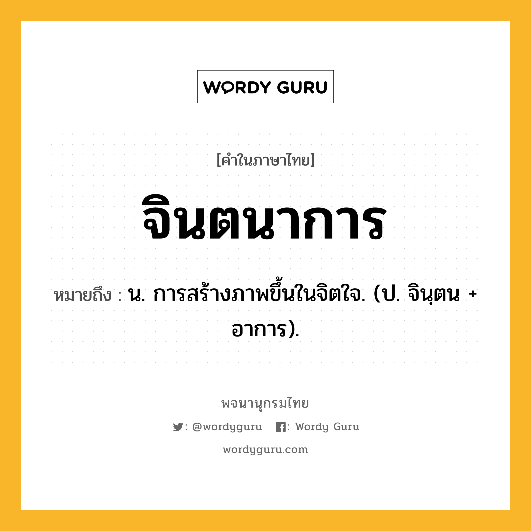 จินตนาการ หมายถึงอะไร?, คำในภาษาไทย จินตนาการ หมายถึง น. การสร้างภาพขึ้นในจิตใจ. (ป. จินฺตน + อาการ).