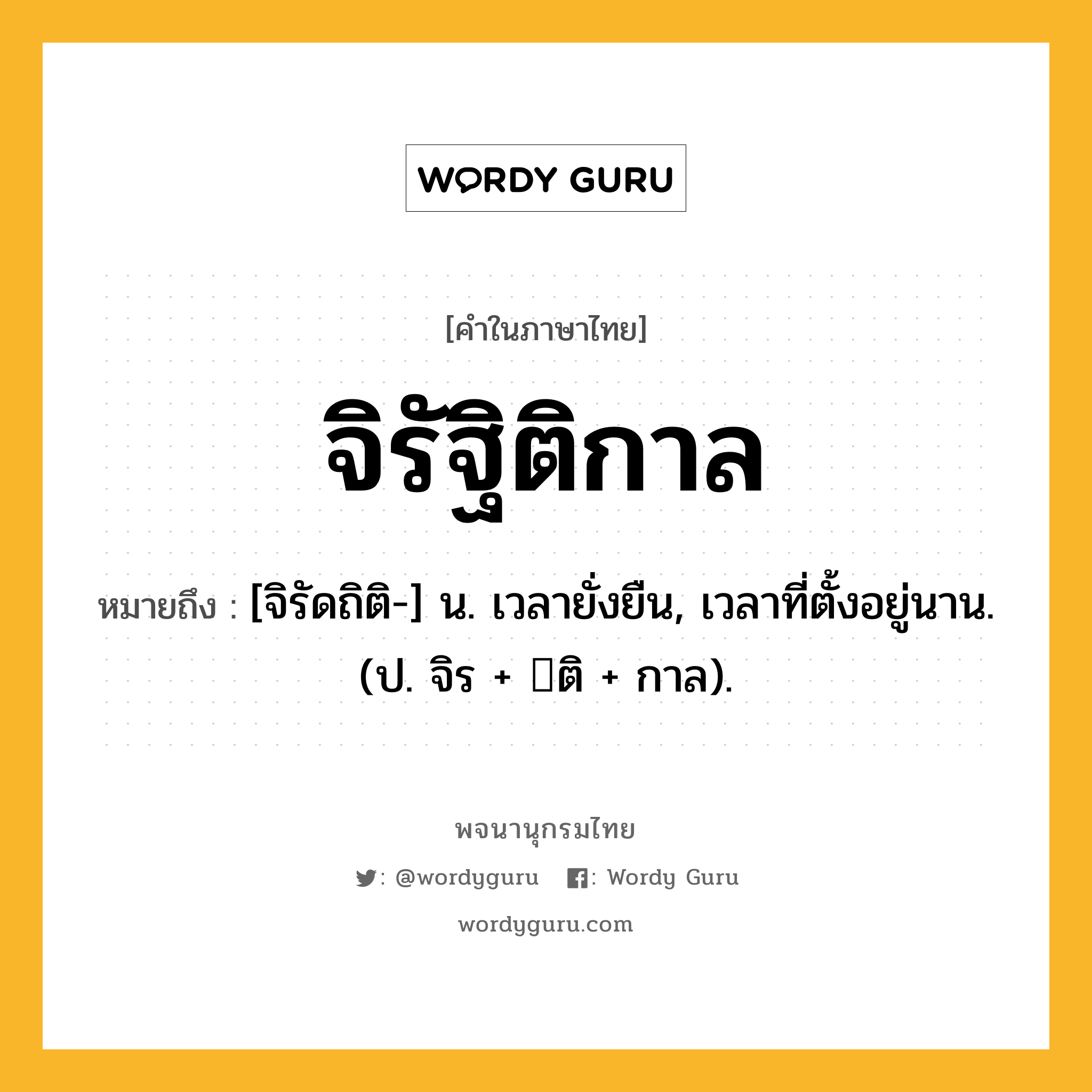 จิรัฐิติกาล หมายถึงอะไร?, คำในภาษาไทย จิรัฐิติกาล หมายถึง [จิรัดถิติ-] น. เวลายั่งยืน, เวลาที่ตั้งอยู่นาน. (ป. จิร + ติ + กาล).