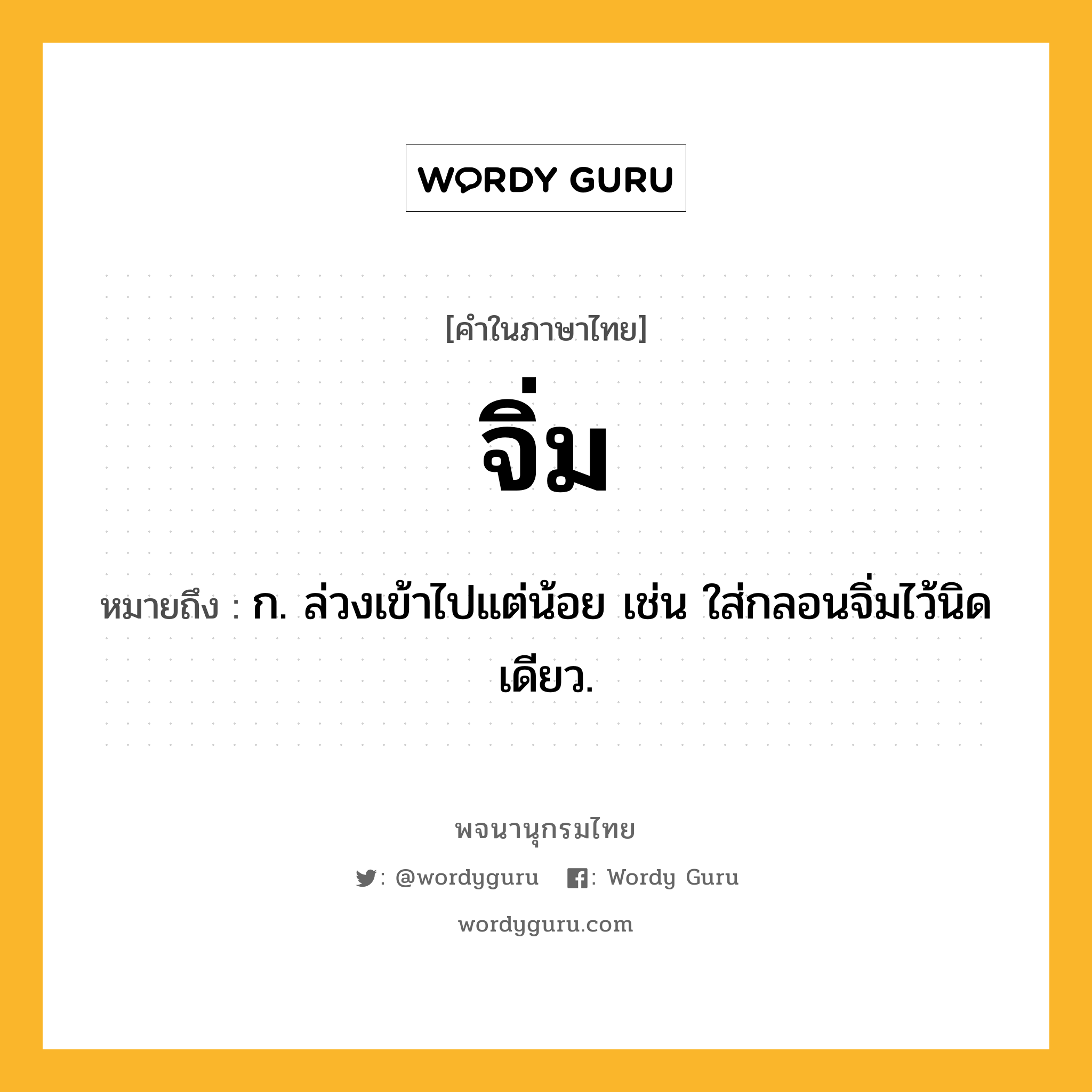 จิ่ม หมายถึงอะไร?, คำในภาษาไทย จิ่ม หมายถึง ก. ล่วงเข้าไปแต่น้อย เช่น ใส่กลอนจิ่มไว้นิดเดียว.