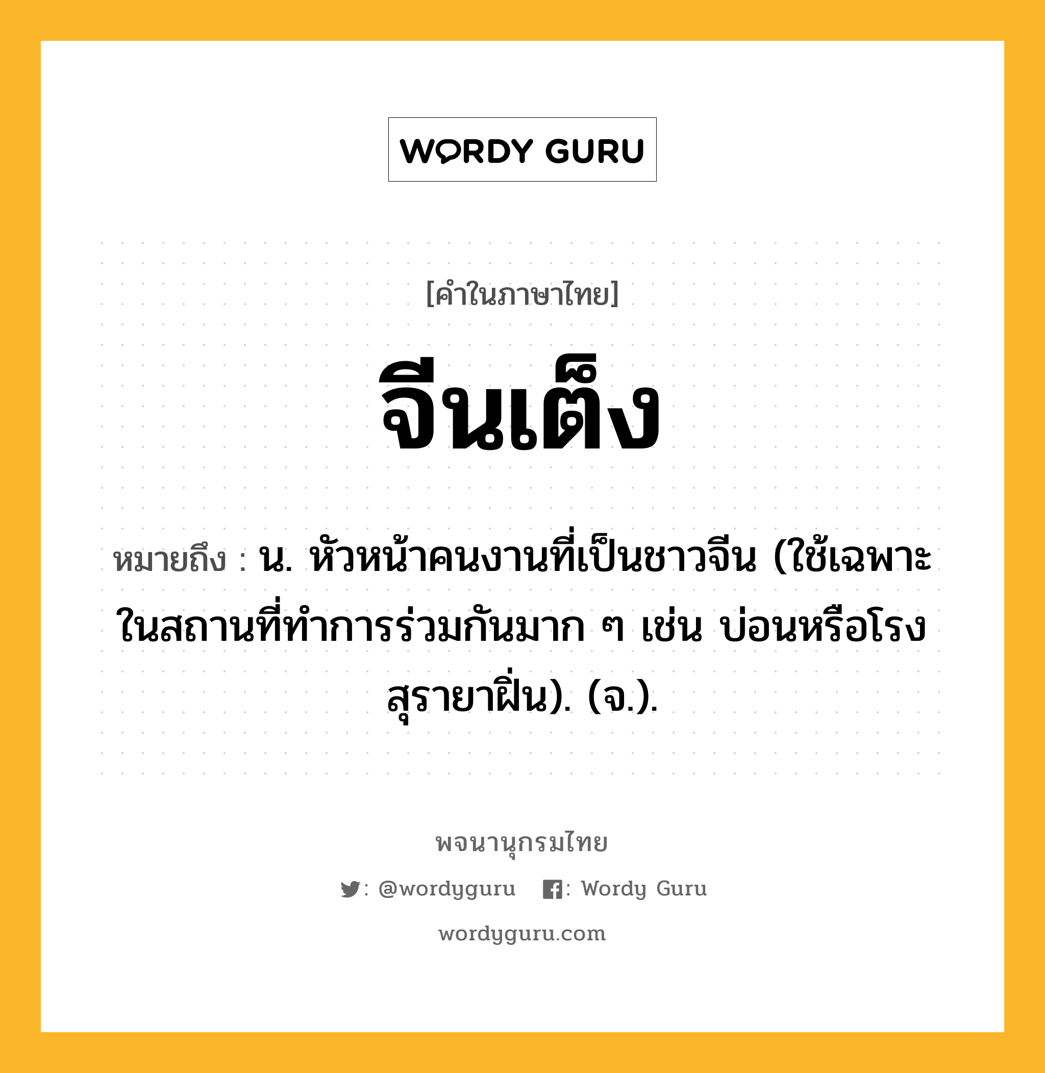 จีนเต็ง หมายถึงอะไร?, คำในภาษาไทย จีนเต็ง หมายถึง น. หัวหน้าคนงานที่เป็นชาวจีน (ใช้เฉพาะในสถานที่ทําการร่วมกันมาก ๆ เช่น บ่อนหรือโรงสุรายาฝิ่น). (จ.).