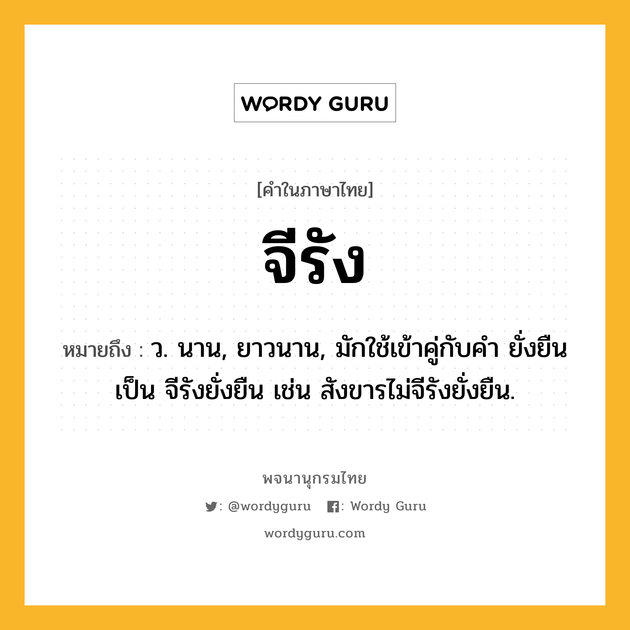 จีรัง หมายถึงอะไร?, คำในภาษาไทย จีรัง หมายถึง ว. นาน, ยาวนาน, มักใช้เข้าคู่กับคำ ยั่งยืน เป็น จีรังยั่งยืน เช่น สังขารไม่จีรังยั่งยืน.