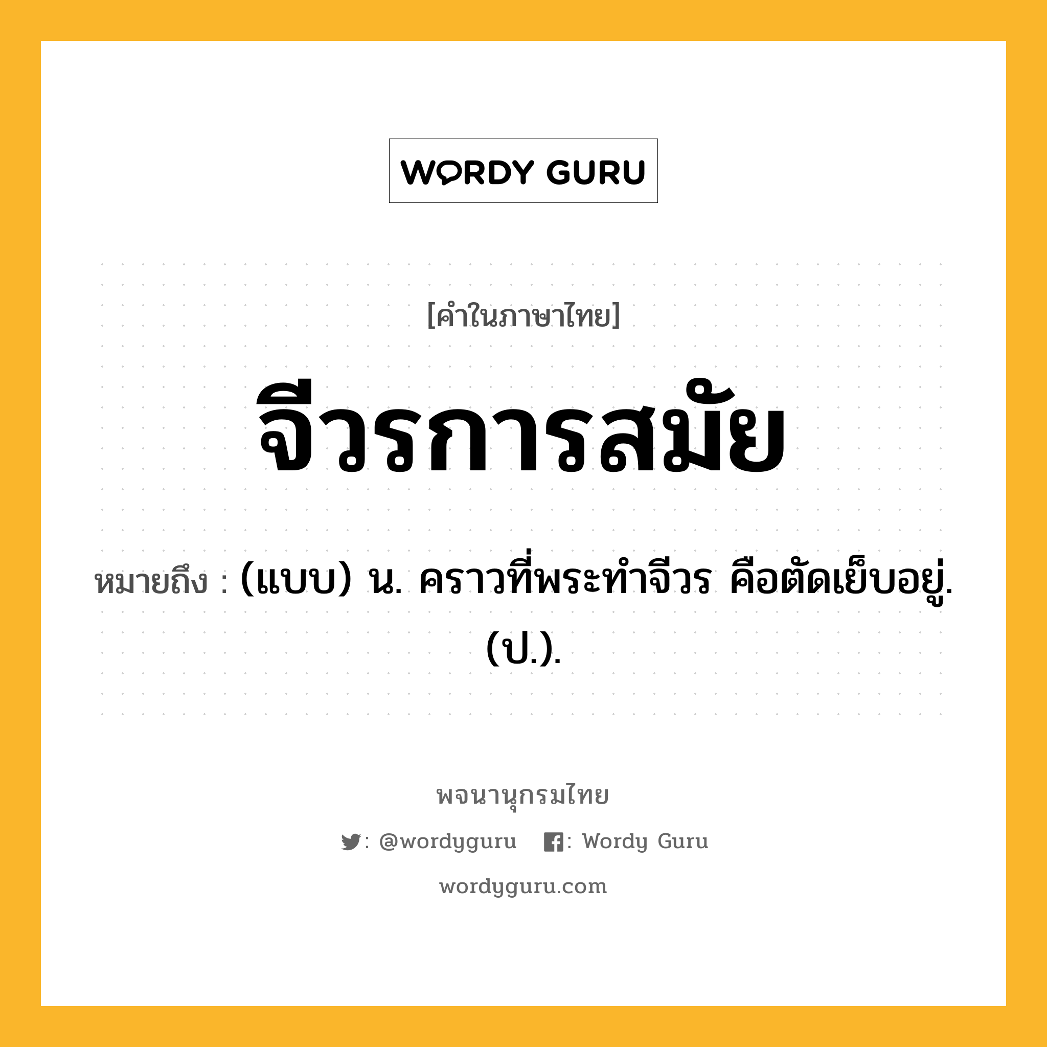 จีวรการสมัย หมายถึงอะไร?, คำในภาษาไทย จีวรการสมัย หมายถึง (แบบ) น. คราวที่พระทําจีวร คือตัดเย็บอยู่. (ป.).