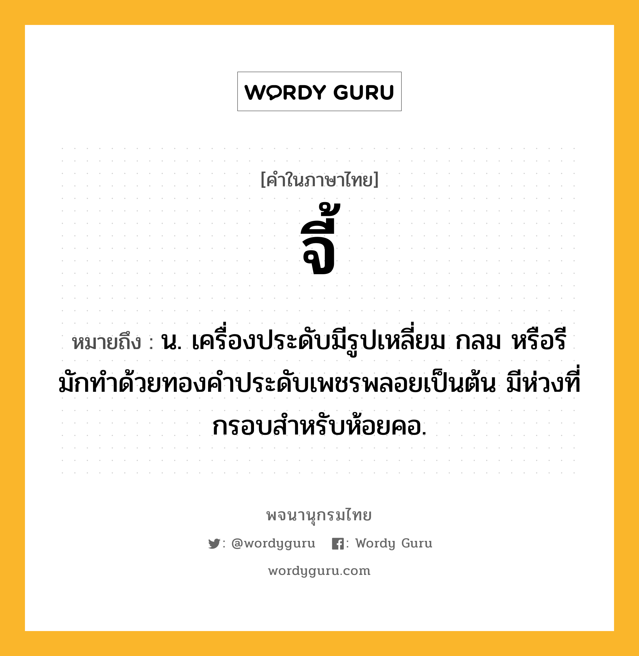 จี้ หมายถึงอะไร?, คำในภาษาไทย จี้ หมายถึง น. เครื่องประดับมีรูปเหลี่ยม กลม หรือรี มักทําด้วยทองคําประดับเพชรพลอยเป็นต้น มีห่วงที่กรอบสําหรับห้อยคอ.