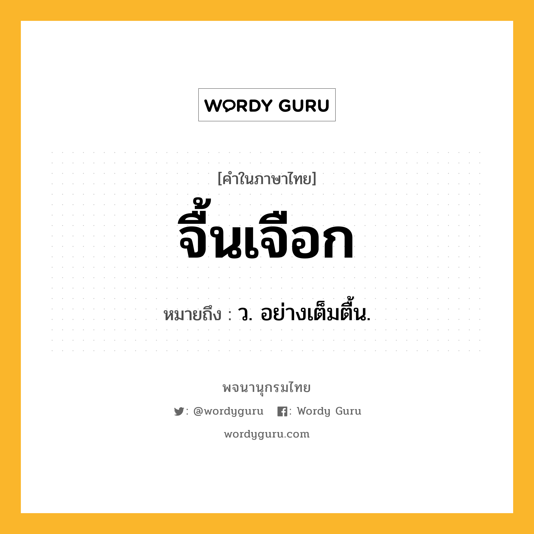 จื้นเจือก หมายถึงอะไร?, คำในภาษาไทย จื้นเจือก หมายถึง ว. อย่างเต็มตื้น.